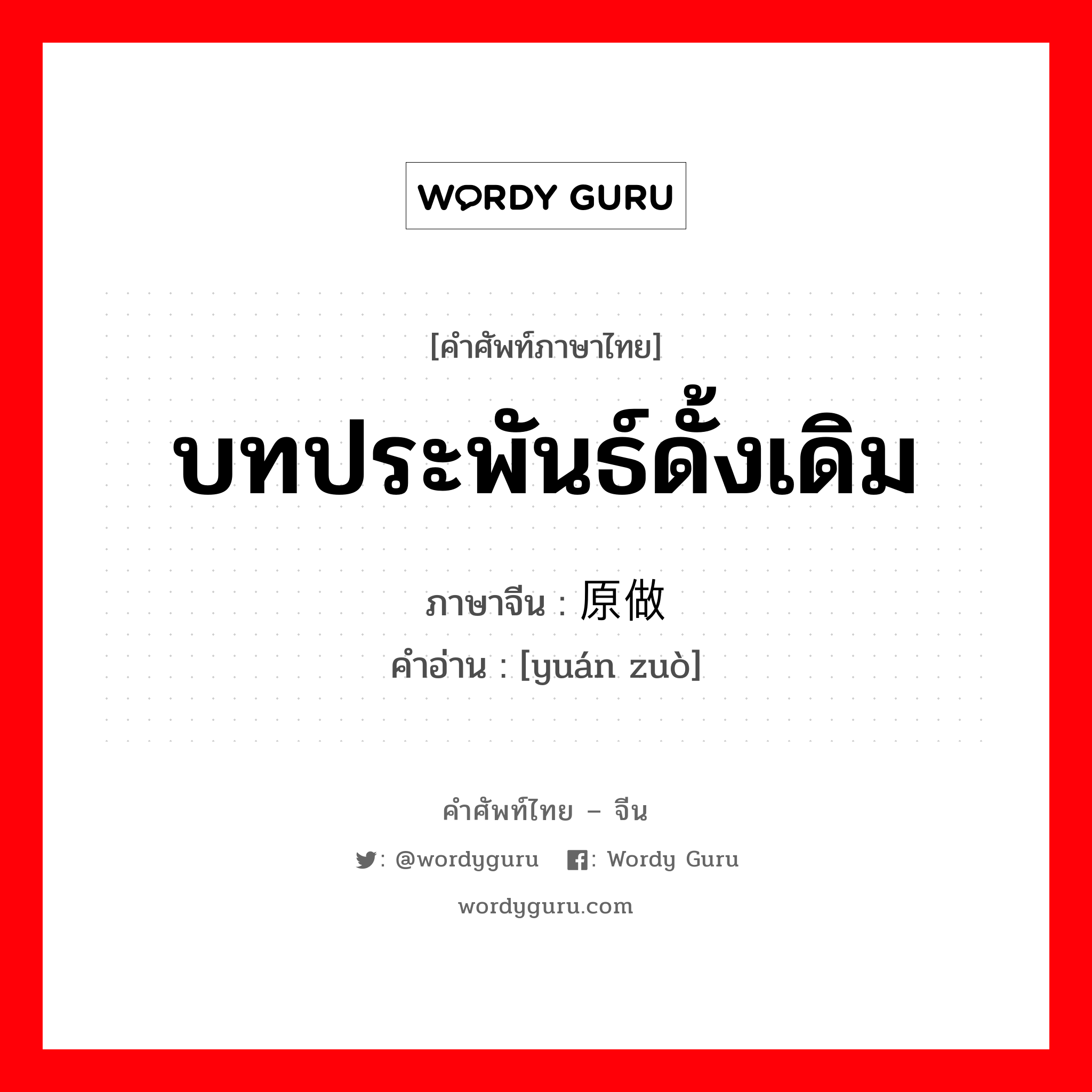 บทประพันธ์ดั้งเดิม ภาษาจีนคืออะไร, คำศัพท์ภาษาไทย - จีน บทประพันธ์ดั้งเดิม ภาษาจีน 原做 คำอ่าน [yuán zuò]