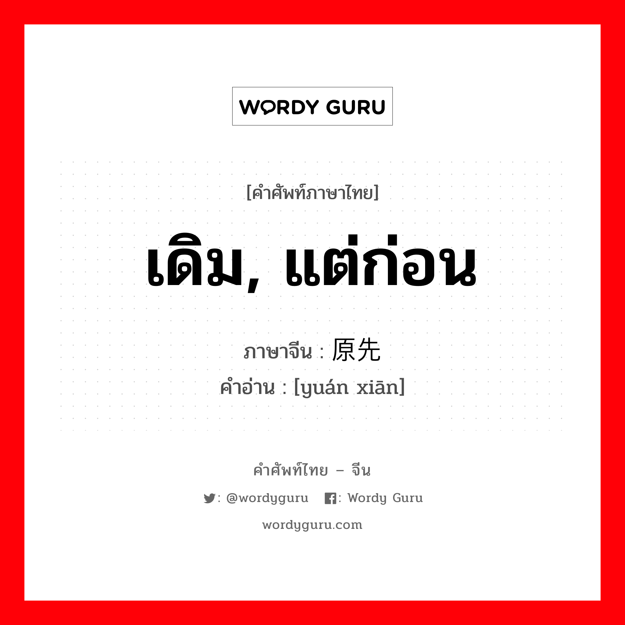 เดิม, แต่ก่อน ภาษาจีนคืออะไร, คำศัพท์ภาษาไทย - จีน เดิม, แต่ก่อน ภาษาจีน 原先 คำอ่าน [yuán xiān]