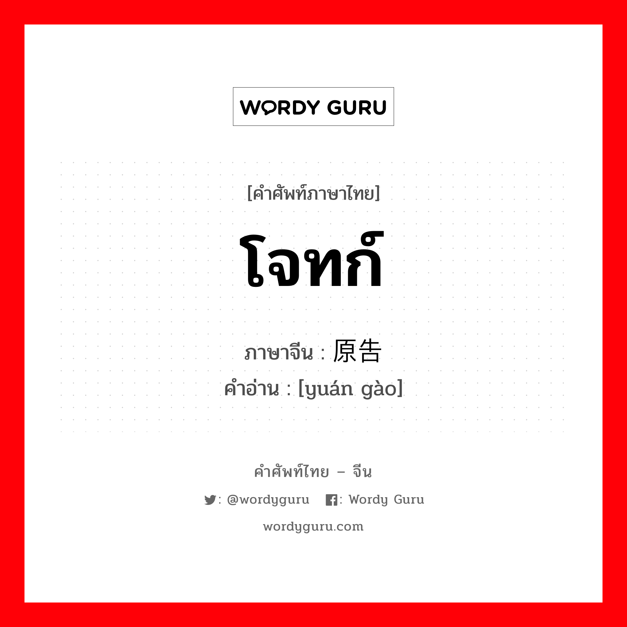 โจทก์ ภาษาจีนคืออะไร, คำศัพท์ภาษาไทย - จีน โจทก์ ภาษาจีน 原告 คำอ่าน [yuán gào]