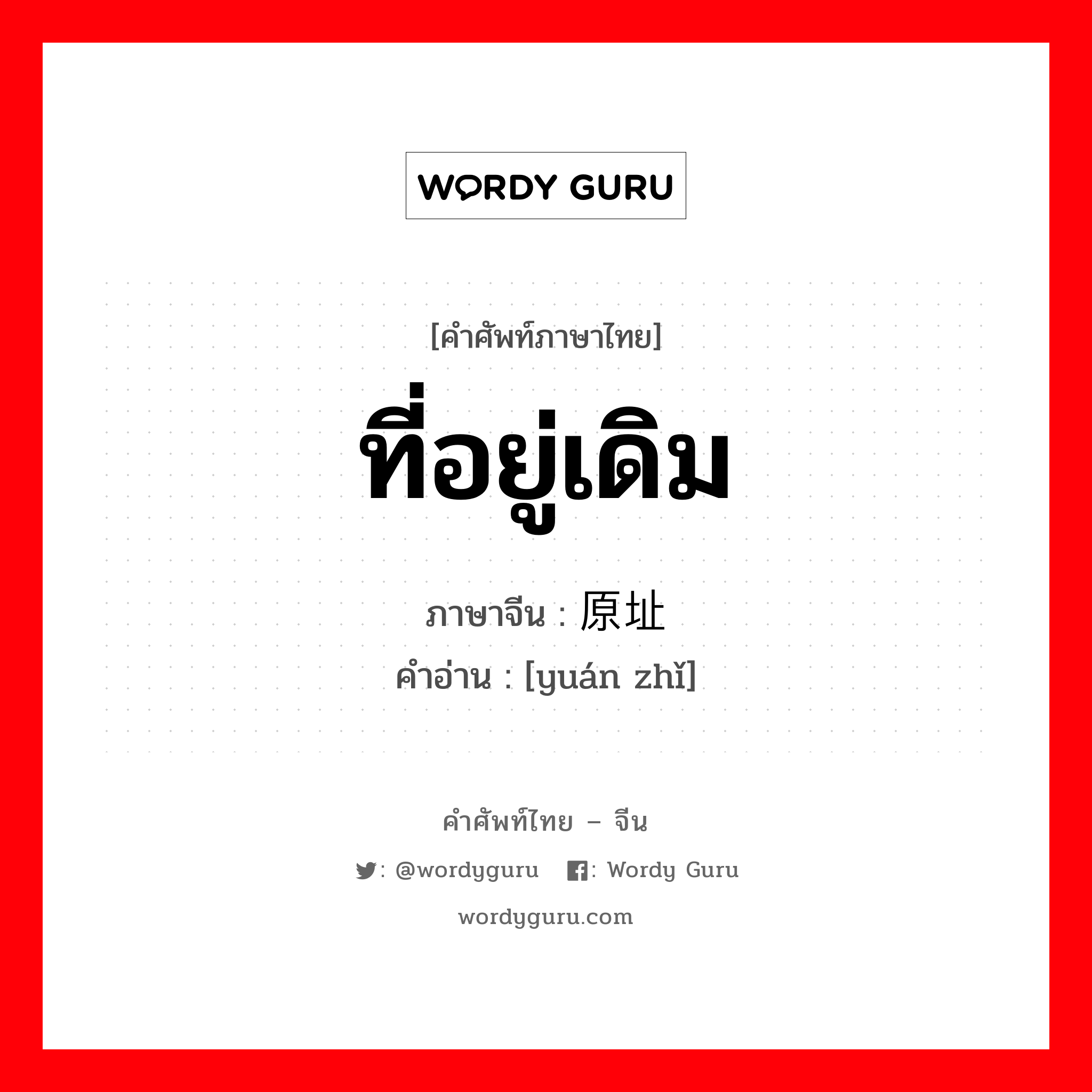 ที่อยู่เดิม ภาษาจีนคืออะไร, คำศัพท์ภาษาไทย - จีน ที่อยู่เดิม ภาษาจีน 原址 คำอ่าน [yuán zhǐ]