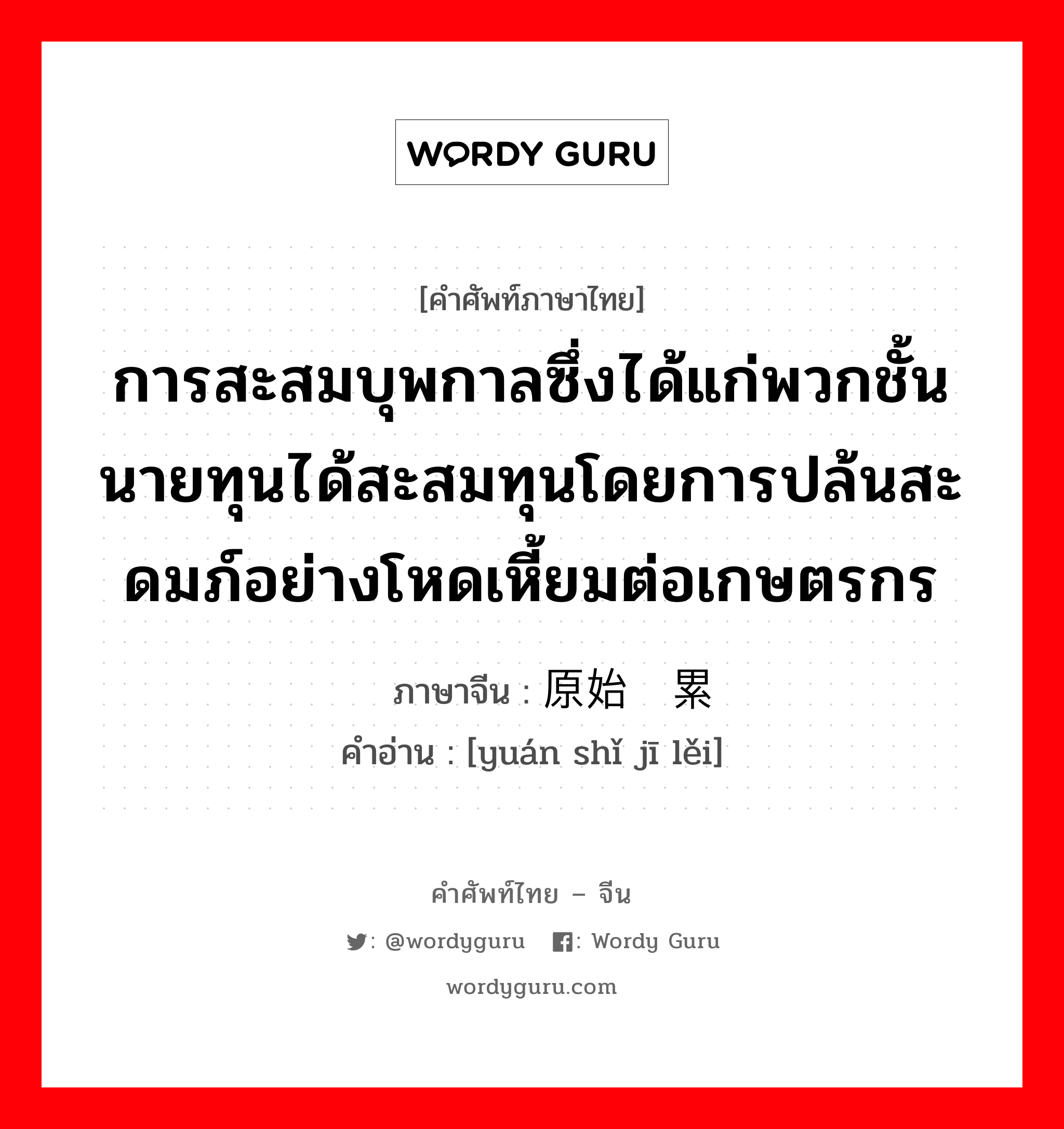 การสะสมบุพกาลซึ่งได้แก่พวกชั้นนายทุนได้สะสมทุนโดยการปล้นสะดมภ์อย่างโหดเหี้ยมต่อเกษตรกร ภาษาจีนคืออะไร, คำศัพท์ภาษาไทย - จีน การสะสมบุพกาลซึ่งได้แก่พวกชั้นนายทุนได้สะสมทุนโดยการปล้นสะดมภ์อย่างโหดเหี้ยมต่อเกษตรกร ภาษาจีน 原始积累 คำอ่าน [yuán shǐ jī lěi]