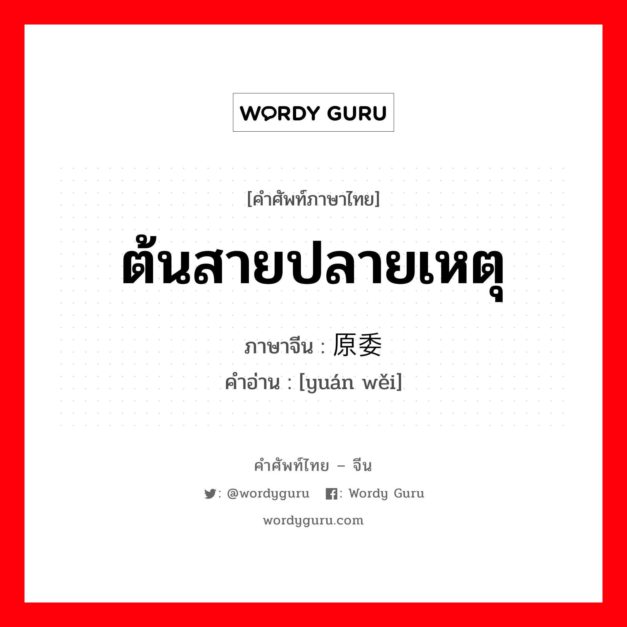 ต้นสายปลายเหตุ ภาษาจีนคืออะไร, คำศัพท์ภาษาไทย - จีน ต้นสายปลายเหตุ ภาษาจีน 原委 คำอ่าน [yuán wěi]