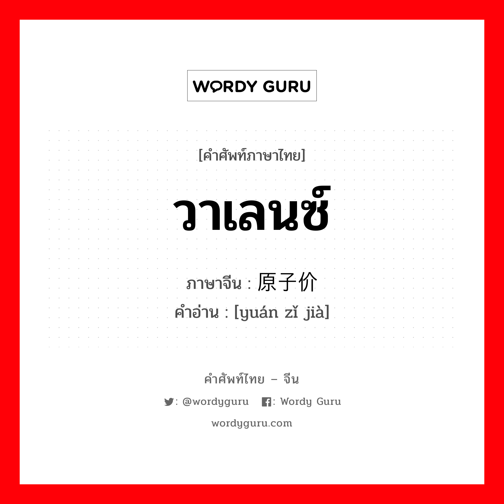 วาเลนซ์ ภาษาจีนคืออะไร, คำศัพท์ภาษาไทย - จีน วาเลนซ์ ภาษาจีน 原子价 คำอ่าน [yuán zǐ jià]