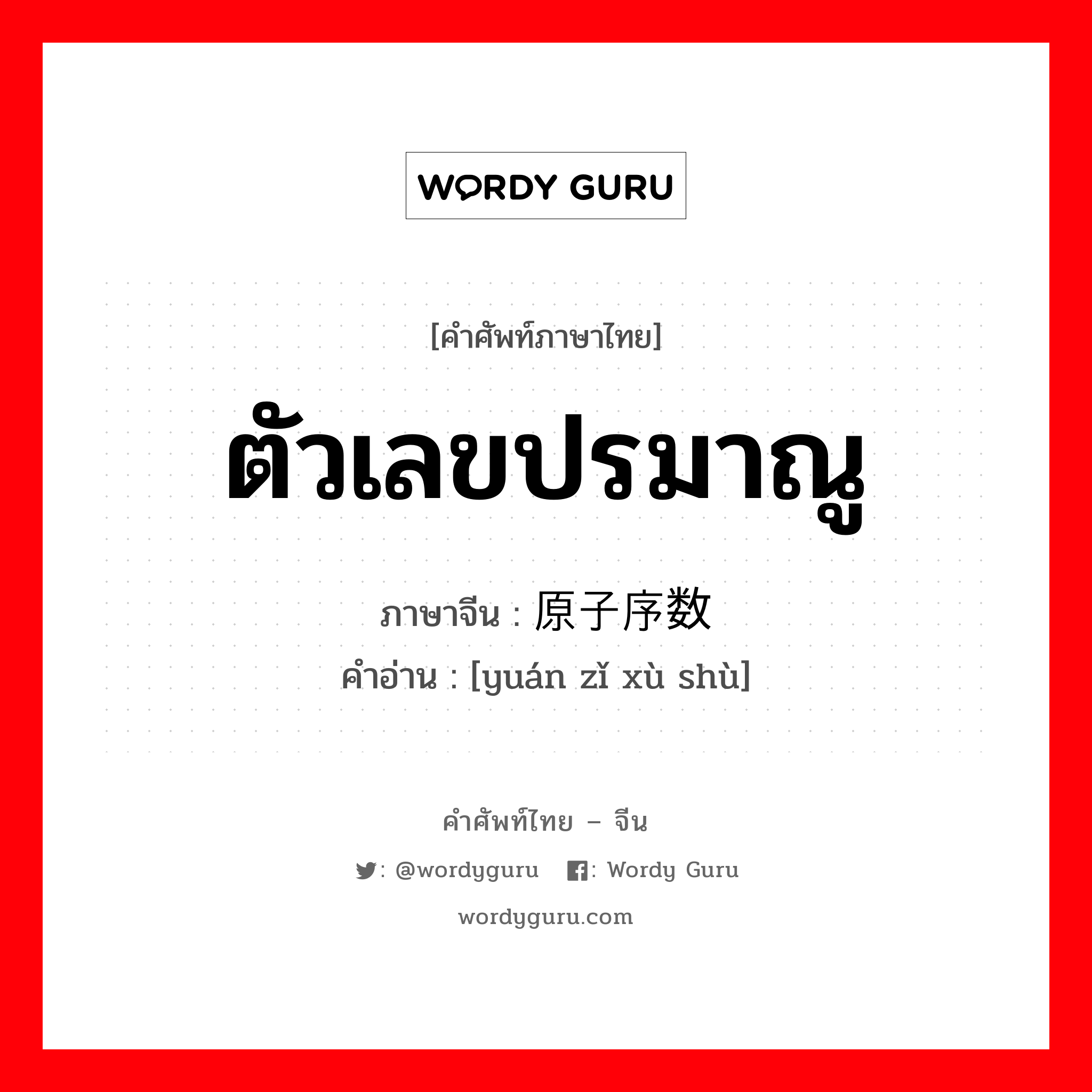 ตัวเลขปรมาณู ภาษาจีนคืออะไร, คำศัพท์ภาษาไทย - จีน ตัวเลขปรมาณู ภาษาจีน 原子序数 คำอ่าน [yuán zǐ xù shù]