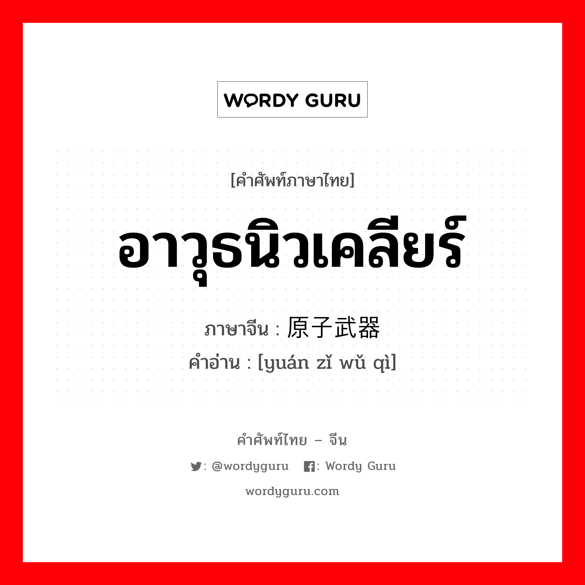 อาวุธนิวเคลียร์ ภาษาจีนคืออะไร, คำศัพท์ภาษาไทย - จีน อาวุธนิวเคลียร์ ภาษาจีน 原子武器 คำอ่าน [yuán zǐ wǔ qì]