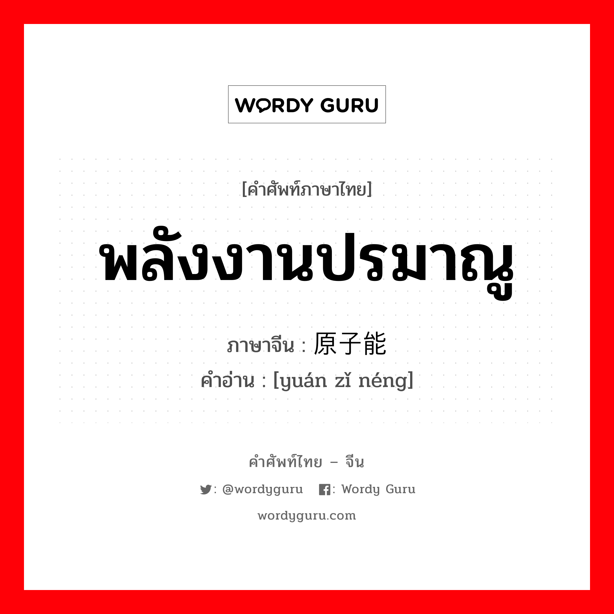 พลังงานปรมาณู ภาษาจีนคืออะไร, คำศัพท์ภาษาไทย - จีน พลังงานปรมาณู ภาษาจีน 原子能 คำอ่าน [yuán zǐ néng]