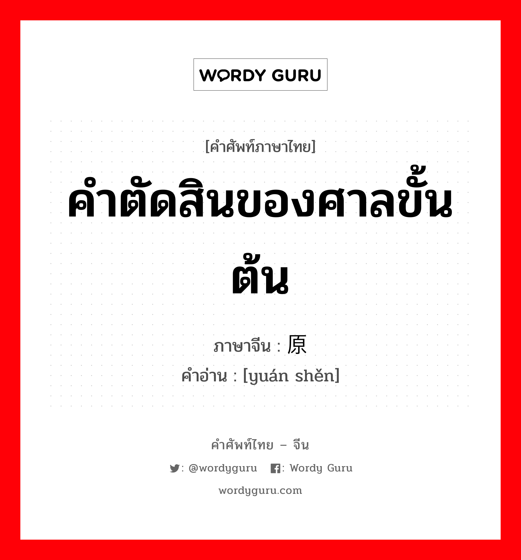 คำตัดสินของศาลขั้นต้น ภาษาจีนคืออะไร, คำศัพท์ภาษาไทย - จีน คำตัดสินของศาลขั้นต้น ภาษาจีน 原审 คำอ่าน [yuán shěn]