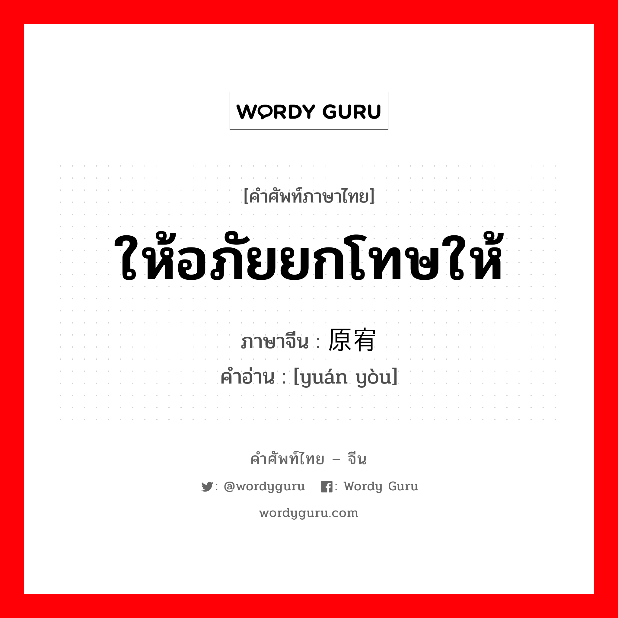 ให้อภัยยกโทษให้ ภาษาจีนคืออะไร, คำศัพท์ภาษาไทย - จีน ให้อภัยยกโทษให้ ภาษาจีน 原宥 คำอ่าน [yuán yòu]