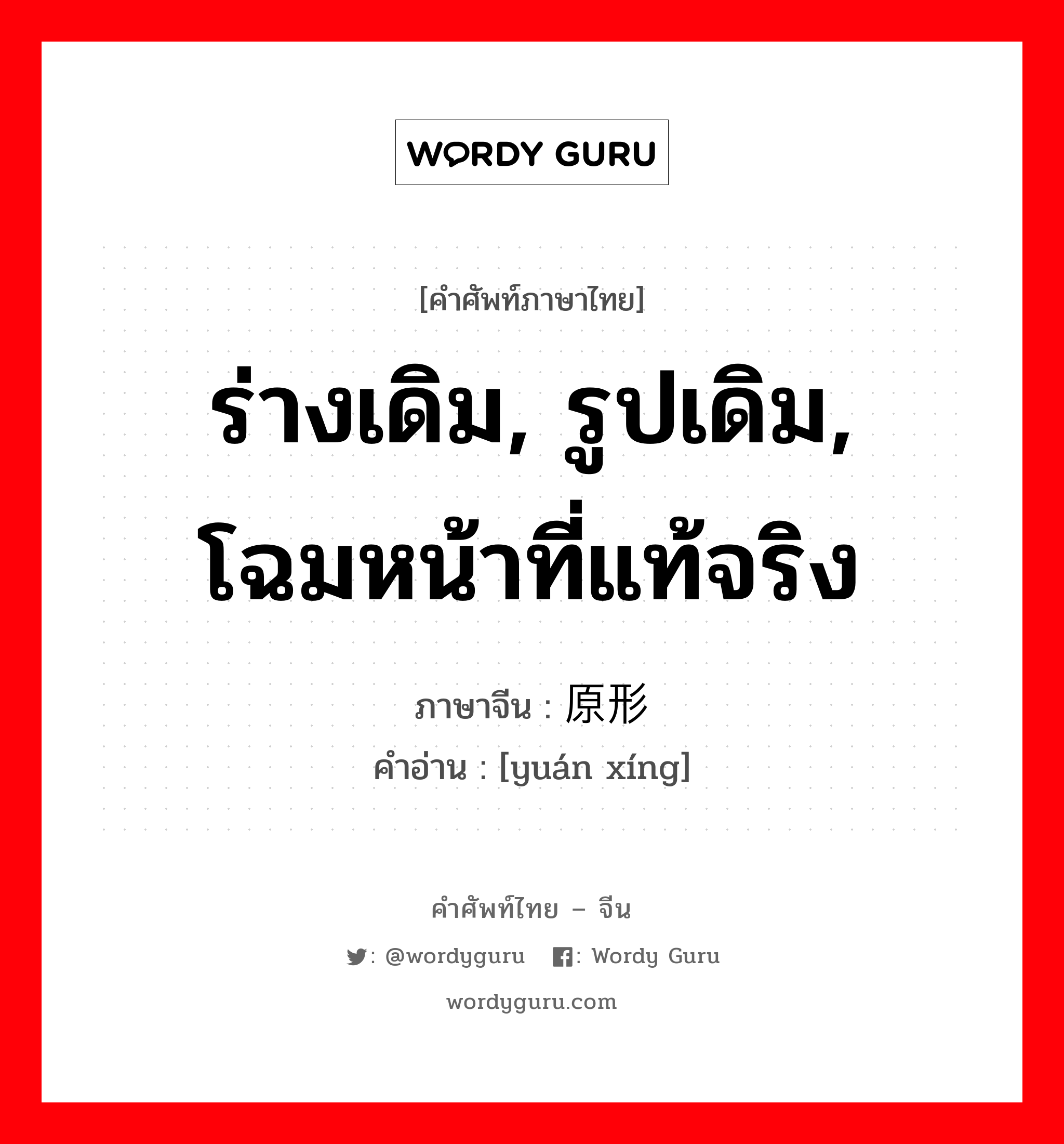 ร่างเดิม, รูปเดิม, โฉมหน้าที่แท้จริง ภาษาจีนคืออะไร, คำศัพท์ภาษาไทย - จีน ร่างเดิม, รูปเดิม, โฉมหน้าที่แท้จริง ภาษาจีน 原形 คำอ่าน [yuán xíng]