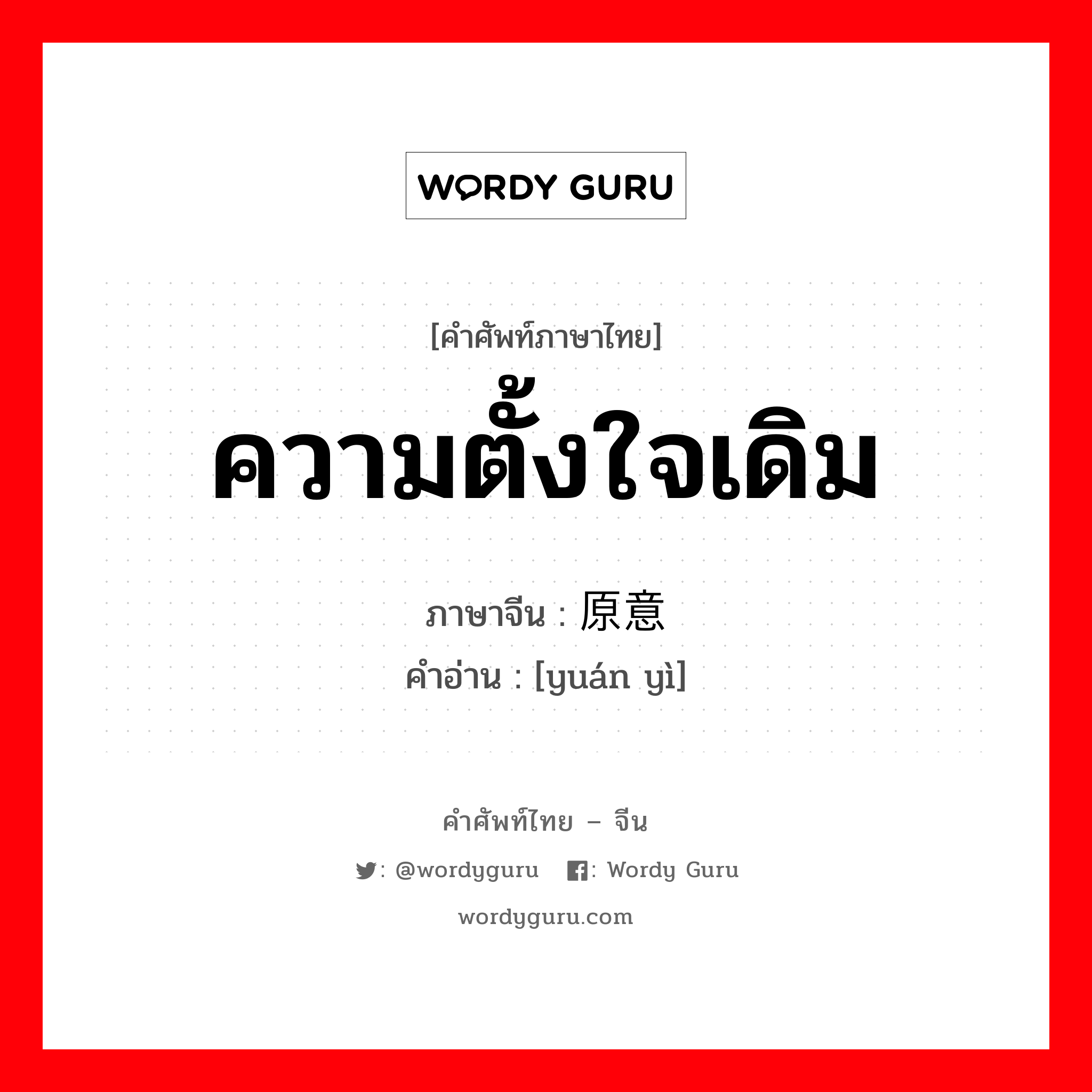 ความตั้งใจเดิม ภาษาจีนคืออะไร, คำศัพท์ภาษาไทย - จีน ความตั้งใจเดิม ภาษาจีน 原意 คำอ่าน [yuán yì]