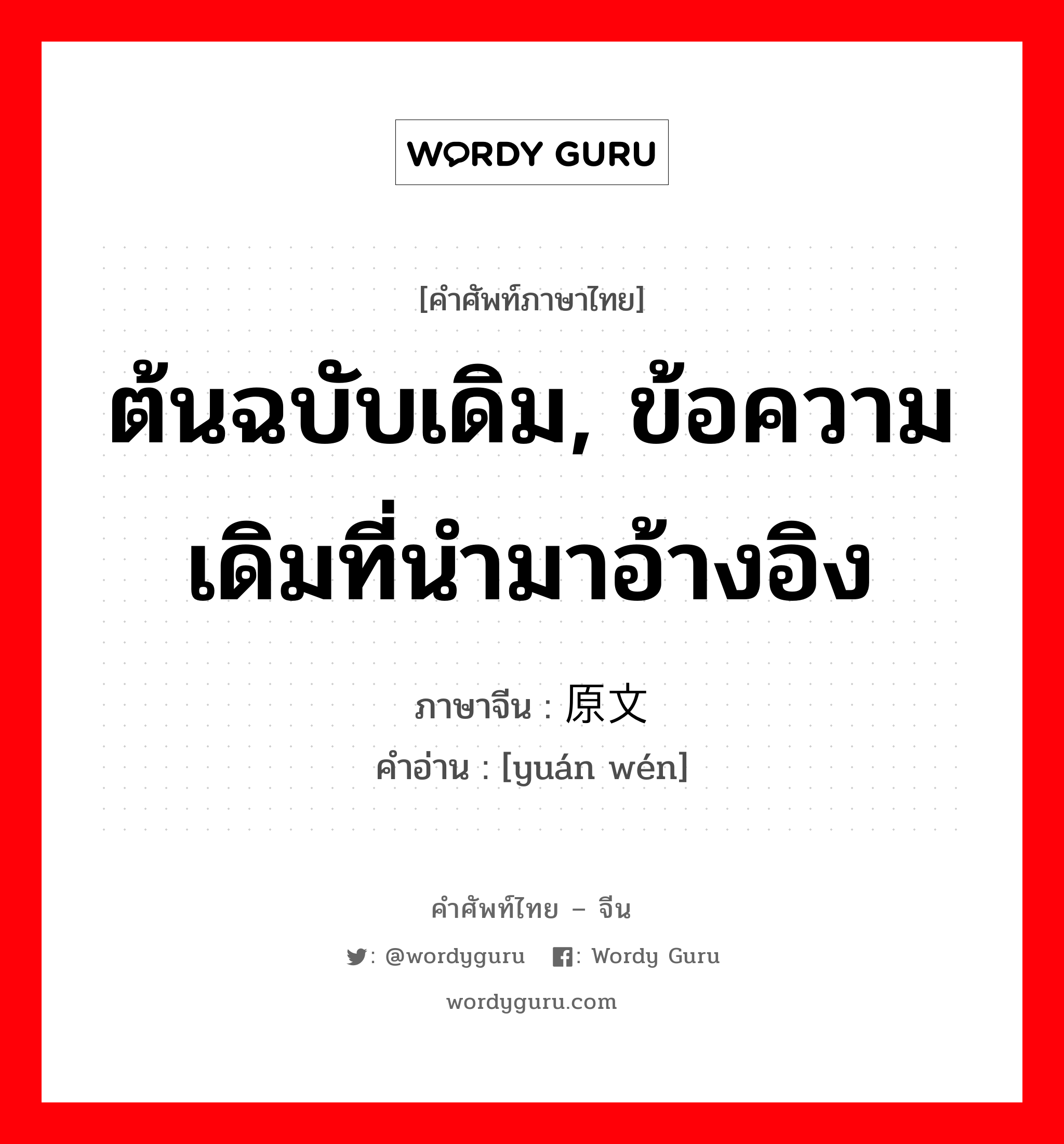 ต้นฉบับเดิม, ข้อความเดิมที่นำมาอ้างอิง ภาษาจีนคืออะไร, คำศัพท์ภาษาไทย - จีน ต้นฉบับเดิม, ข้อความเดิมที่นำมาอ้างอิง ภาษาจีน 原文 คำอ่าน [yuán wén]