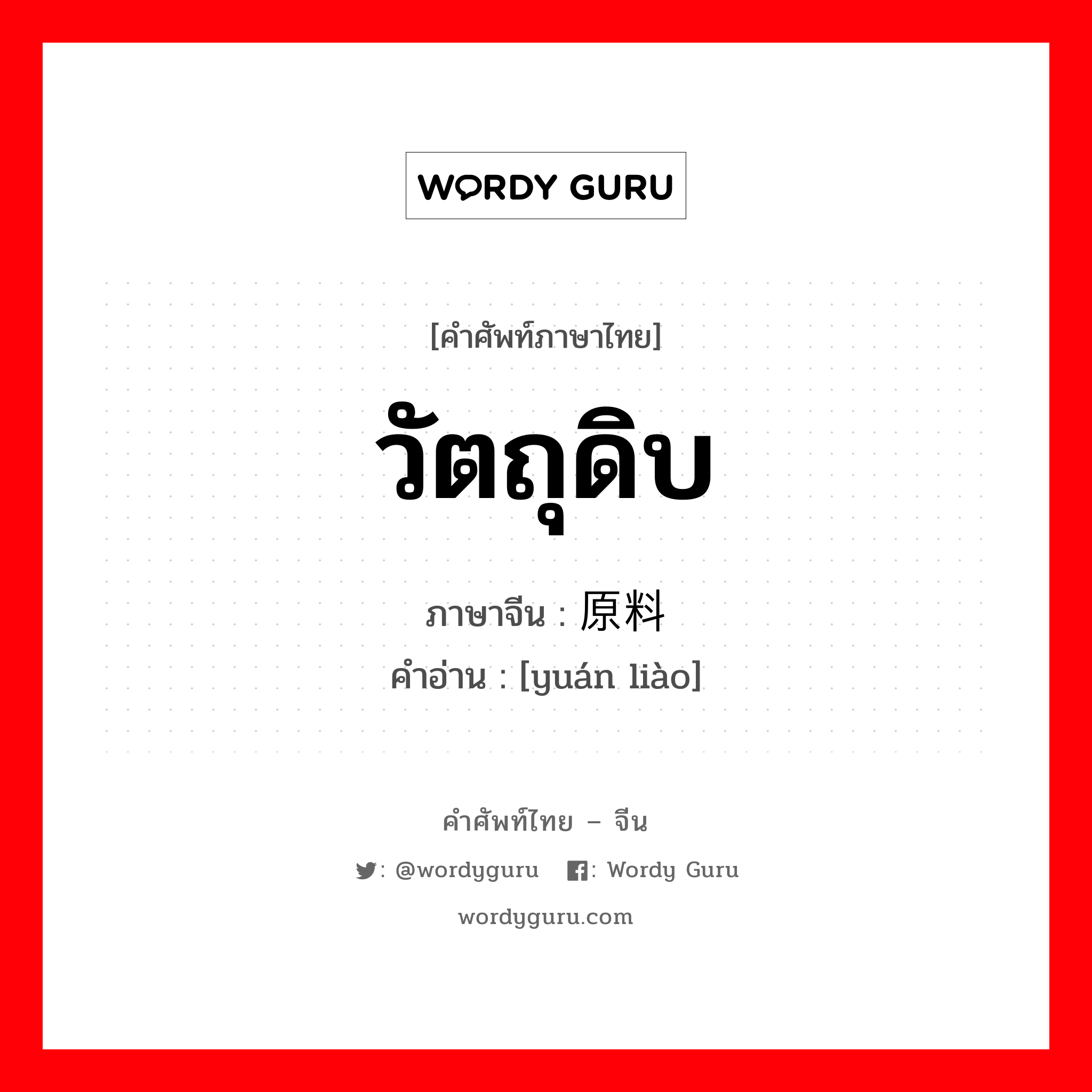 วัตถุดิบ ภาษาจีนคืออะไร, คำศัพท์ภาษาไทย - จีน วัตถุดิบ ภาษาจีน 原料 คำอ่าน [yuán liào]