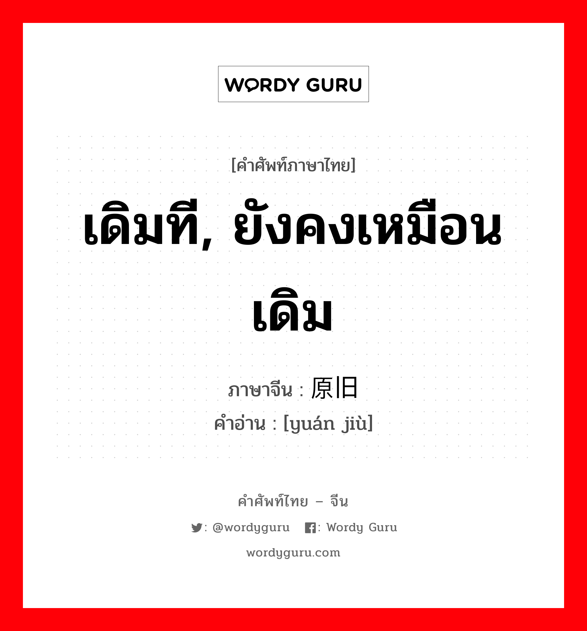 เดิมที, ยังคงเหมือนเดิม ภาษาจีนคืออะไร, คำศัพท์ภาษาไทย - จีน เดิมที, ยังคงเหมือนเดิม ภาษาจีน 原旧 คำอ่าน [yuán jiù]