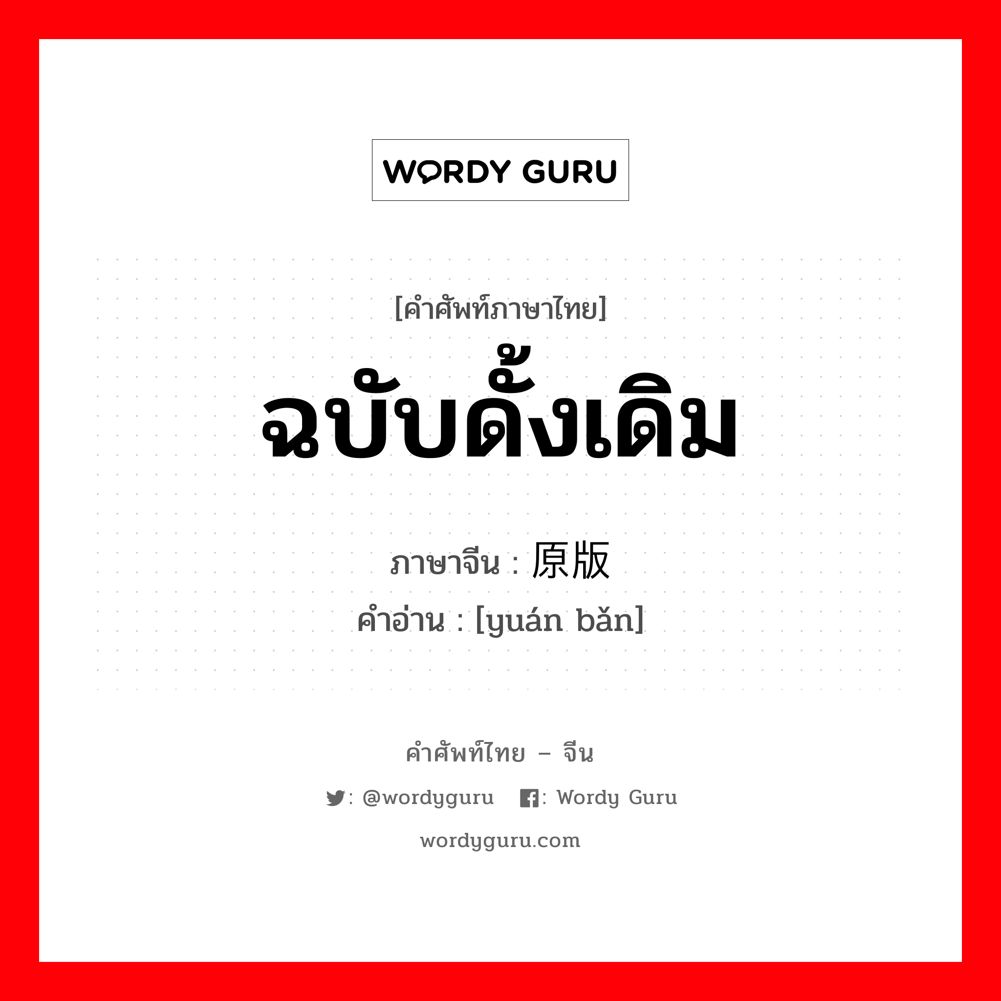 ฉบับดั้งเดิม ภาษาจีนคืออะไร, คำศัพท์ภาษาไทย - จีน ฉบับดั้งเดิม ภาษาจีน 原版 คำอ่าน [yuán bǎn]