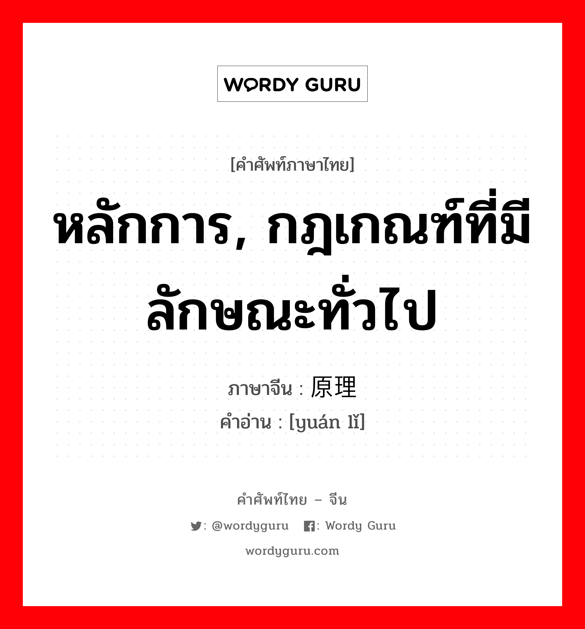 หลักการ, กฎเกณฑ์ที่มีลักษณะทั่วไป ภาษาจีนคืออะไร, คำศัพท์ภาษาไทย - จีน หลักการ, กฎเกณฑ์ที่มีลักษณะทั่วไป ภาษาจีน 原理 คำอ่าน [yuán lǐ]