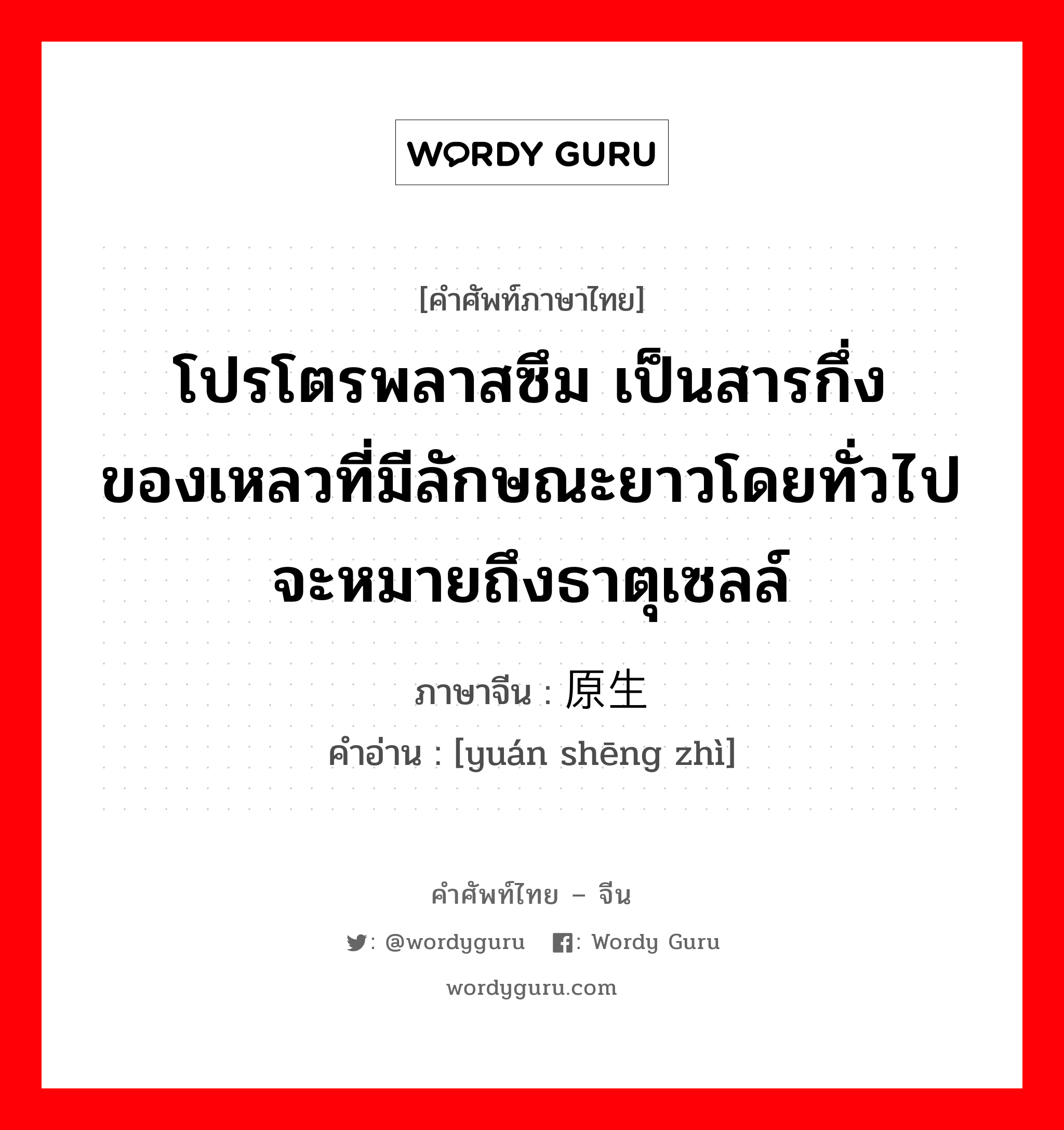 โปรโตรพลาสซึม เป็นสารกึ่งของเหลวที่มีลักษณะยาวโดยทั่วไปจะหมายถึงธาตุเซลล์ ภาษาจีนคืออะไร, คำศัพท์ภาษาไทย - จีน โปรโตรพลาสซึม เป็นสารกึ่งของเหลวที่มีลักษณะยาวโดยทั่วไปจะหมายถึงธาตุเซลล์ ภาษาจีน 原生质 คำอ่าน [yuán shēng zhì]