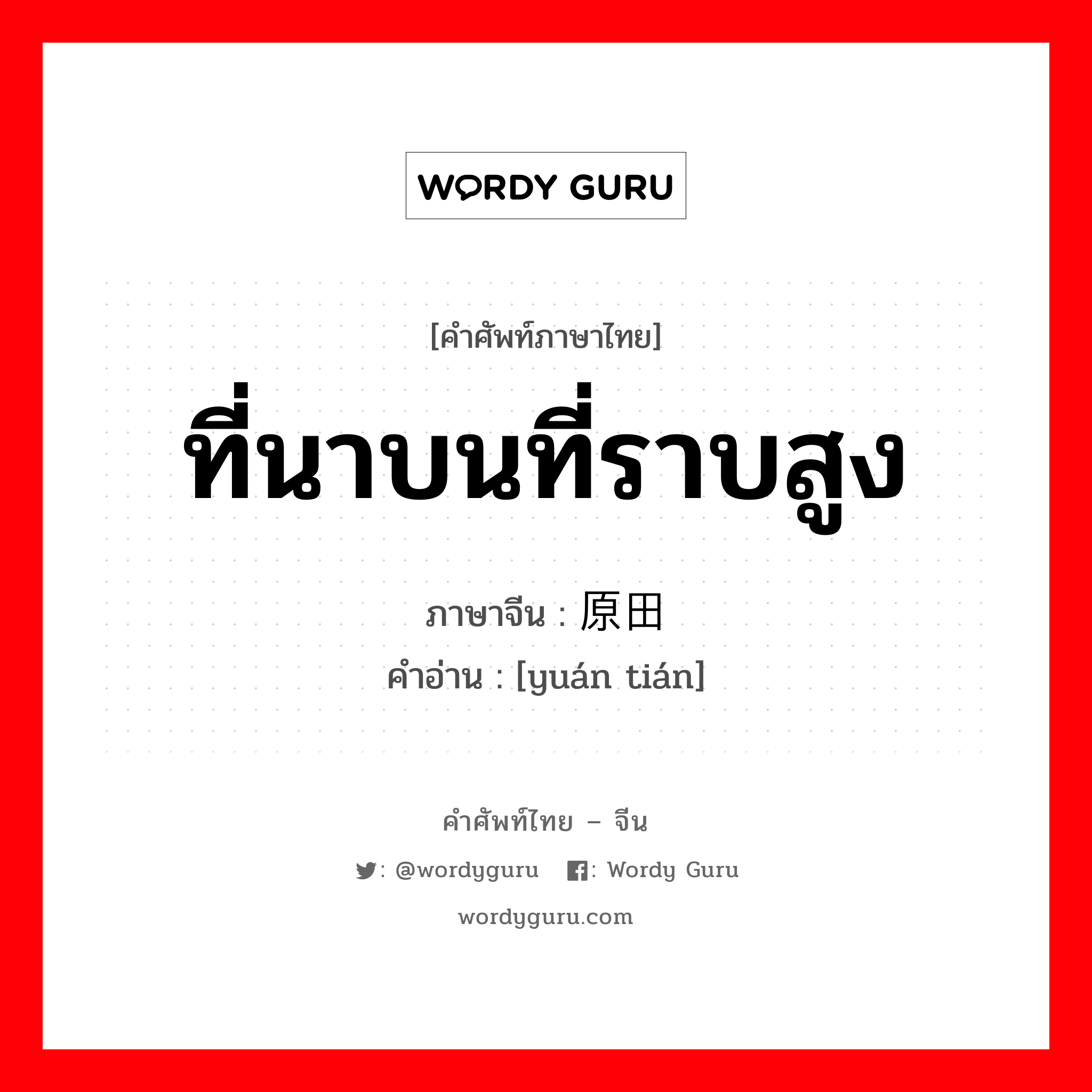 ที่นาบนที่ราบสูง ภาษาจีนคืออะไร, คำศัพท์ภาษาไทย - จีน ที่นาบนที่ราบสูง ภาษาจีน 原田 คำอ่าน [yuán tián]