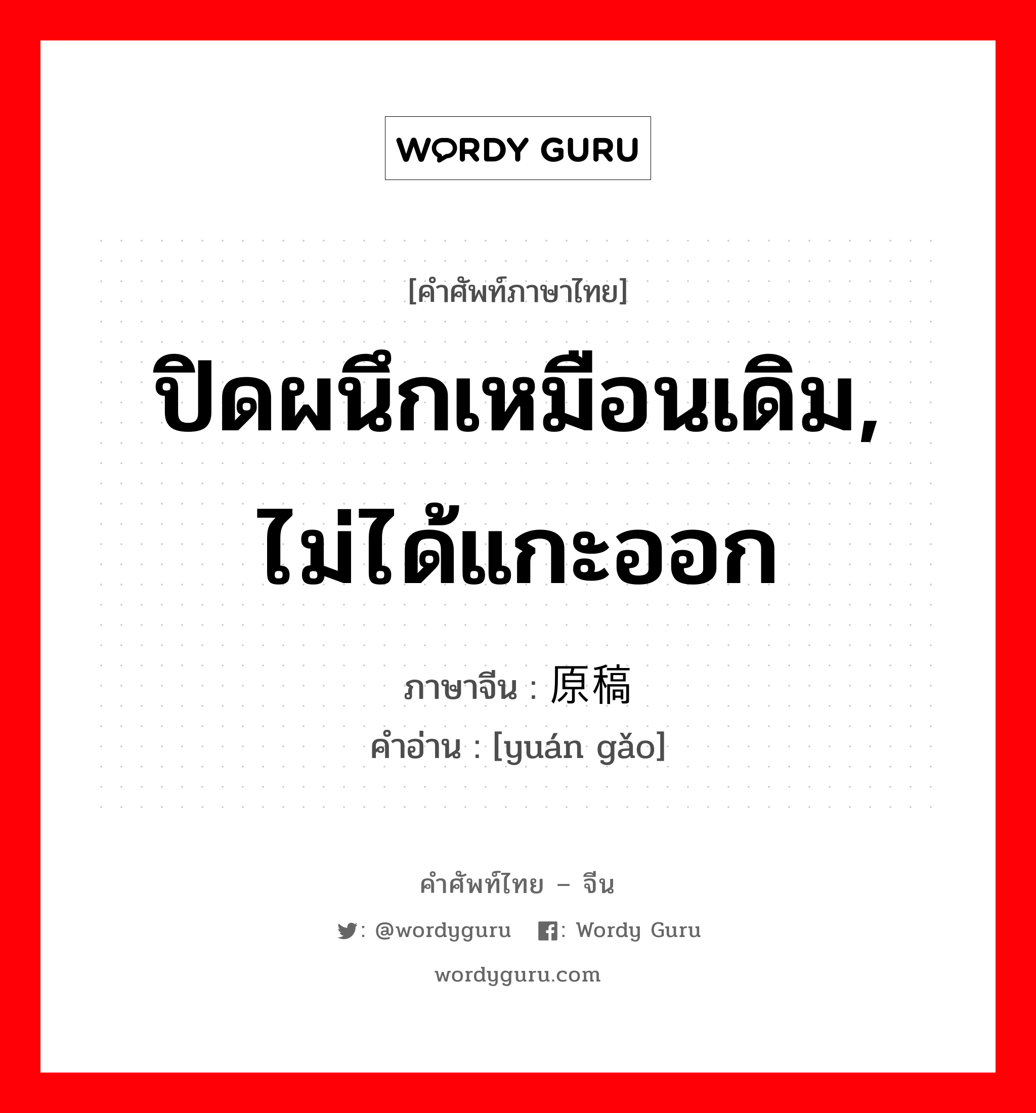 ปิดผนึกเหมือนเดิม, ไม่ได้แกะออก ภาษาจีนคืออะไร, คำศัพท์ภาษาไทย - จีน ปิดผนึกเหมือนเดิม, ไม่ได้แกะออก ภาษาจีน 原稿 คำอ่าน [yuán gǎo]