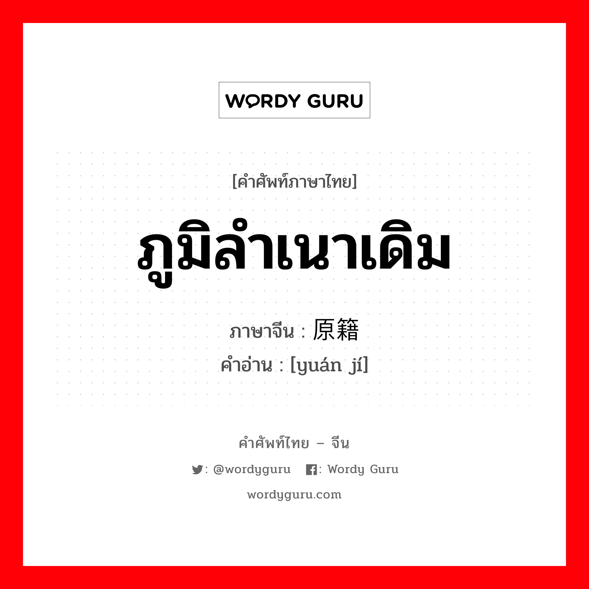 ภูมิลำเนาเดิม ภาษาจีนคืออะไร, คำศัพท์ภาษาไทย - จีน ภูมิลำเนาเดิม ภาษาจีน 原籍 คำอ่าน [yuán jí]