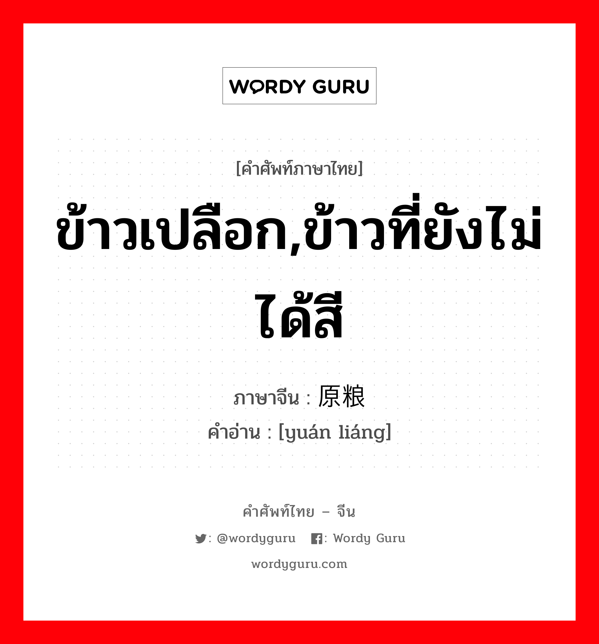 ข้าวเปลือก,ข้าวที่ยังไม่ได้สี ภาษาจีนคืออะไร, คำศัพท์ภาษาไทย - จีน ข้าวเปลือก,ข้าวที่ยังไม่ได้สี ภาษาจีน 原粮 คำอ่าน [yuán liáng]