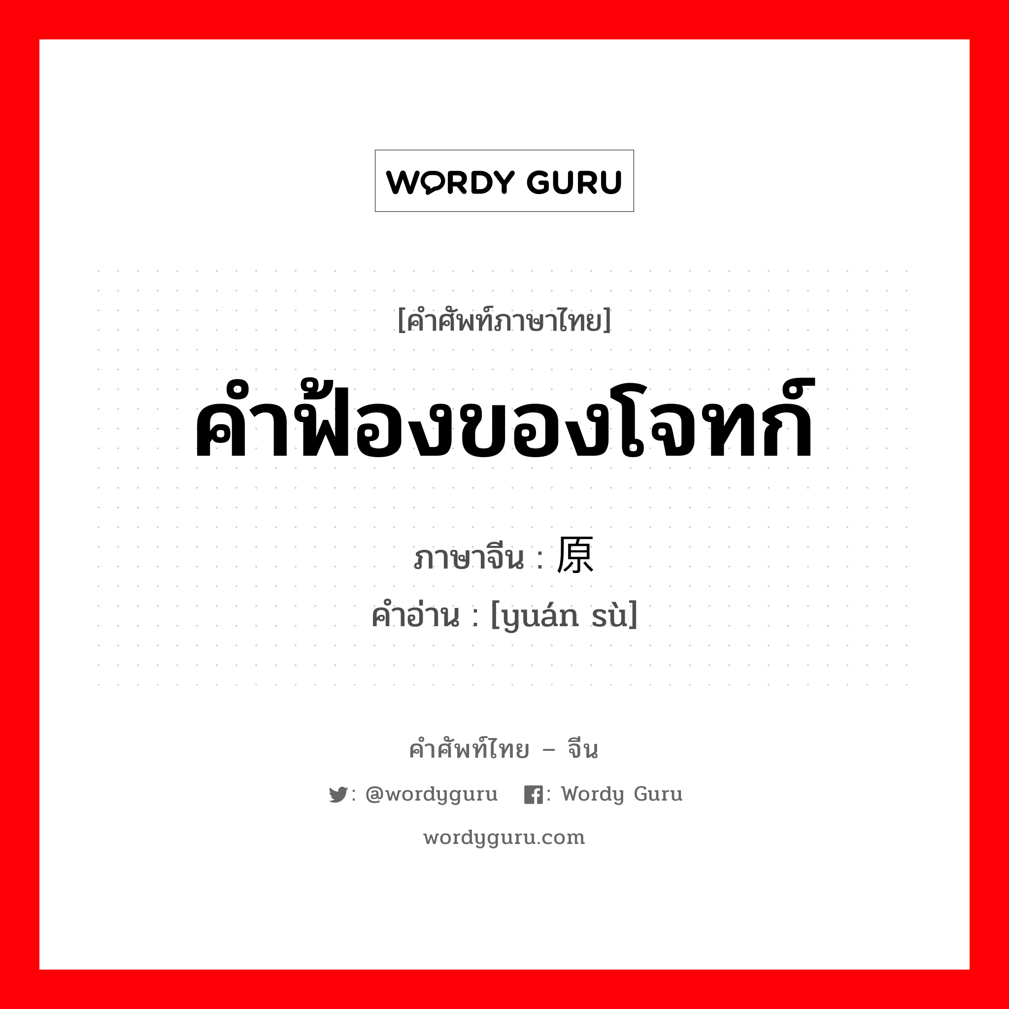 คำฟ้องของโจทก์ ภาษาจีนคืออะไร, คำศัพท์ภาษาไทย - จีน คำฟ้องของโจทก์ ภาษาจีน 原诉 คำอ่าน [yuán sù]