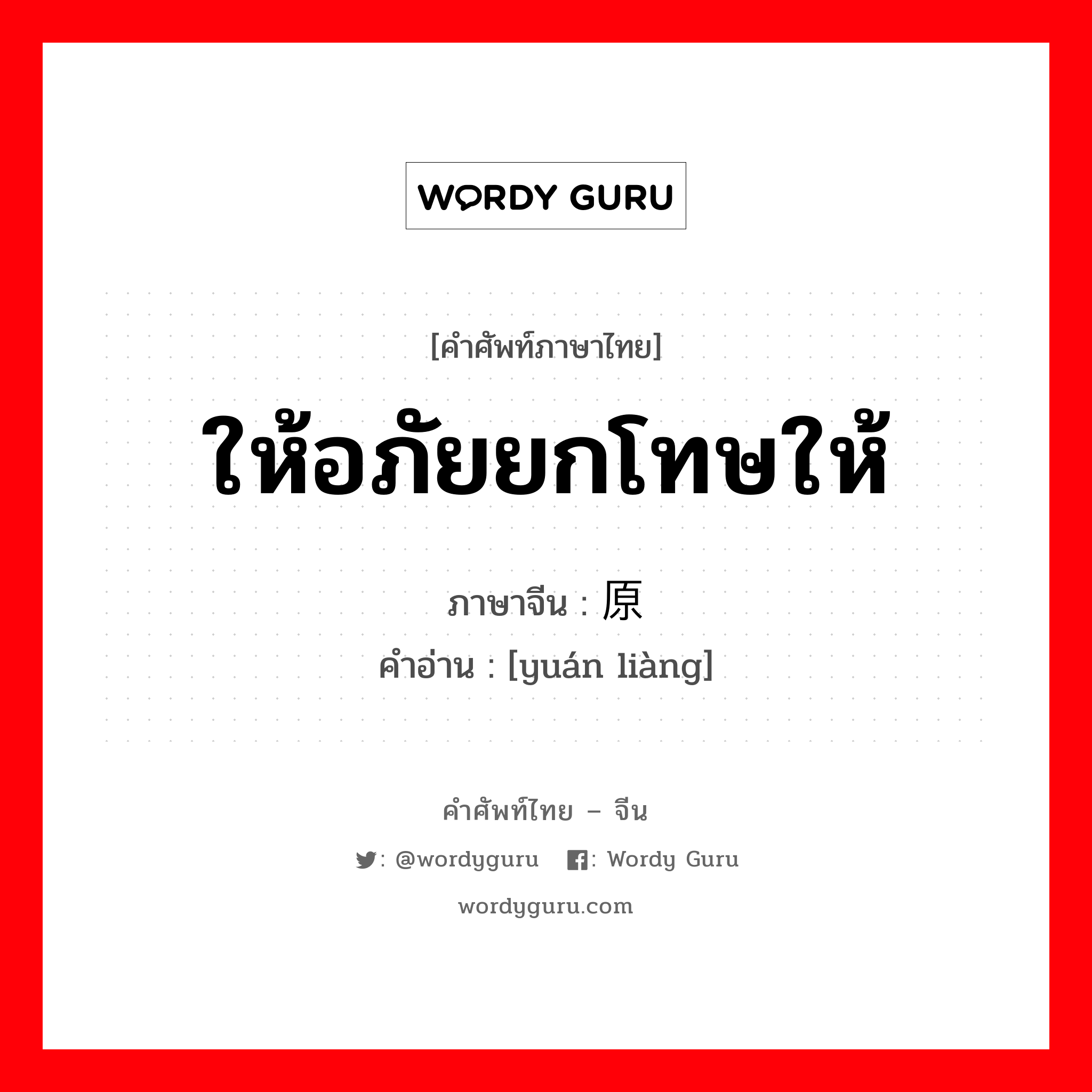 ให้อภัยยกโทษให้ ภาษาจีนคืออะไร, คำศัพท์ภาษาไทย - จีน ให้อภัยยกโทษให้ ภาษาจีน 原谅 คำอ่าน [yuán liàng]