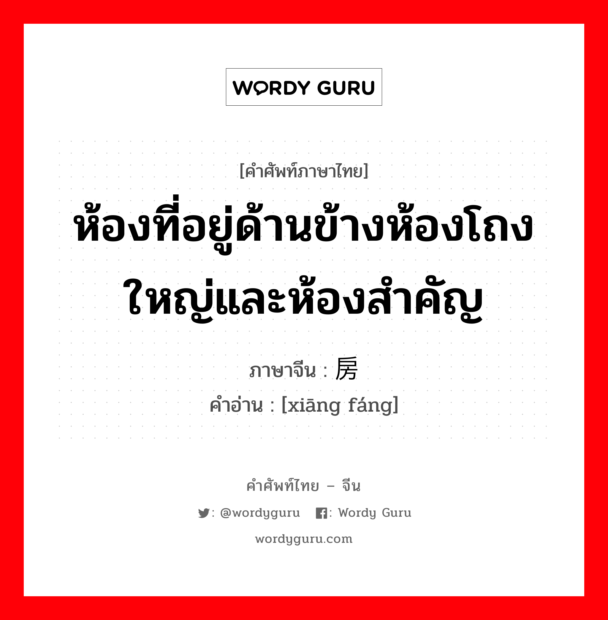 ห้องที่อยู่ด้านข้างห้องโถงใหญ่และห้องสำคัญ ภาษาจีนคืออะไร, คำศัพท์ภาษาไทย - จีน ห้องที่อยู่ด้านข้างห้องโถงใหญ่และห้องสำคัญ ภาษาจีน 厢房 คำอ่าน [xiāng fáng]