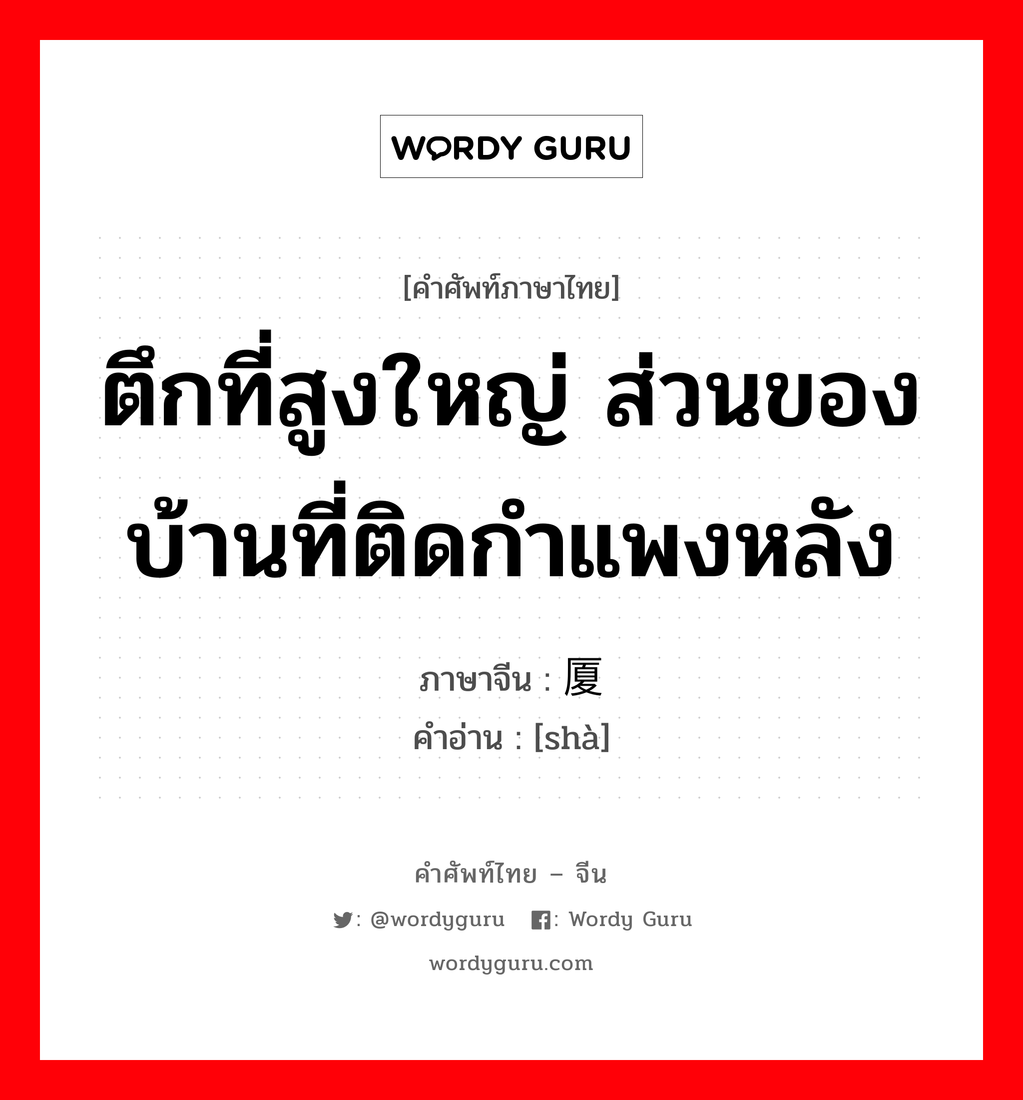 ตึกที่สูงใหญ่ ส่วนของบ้านที่ติดกำแพงหลัง ภาษาจีนคืออะไร, คำศัพท์ภาษาไทย - จีน ตึกที่สูงใหญ่ ส่วนของบ้านที่ติดกำแพงหลัง ภาษาจีน 厦 คำอ่าน [shà]