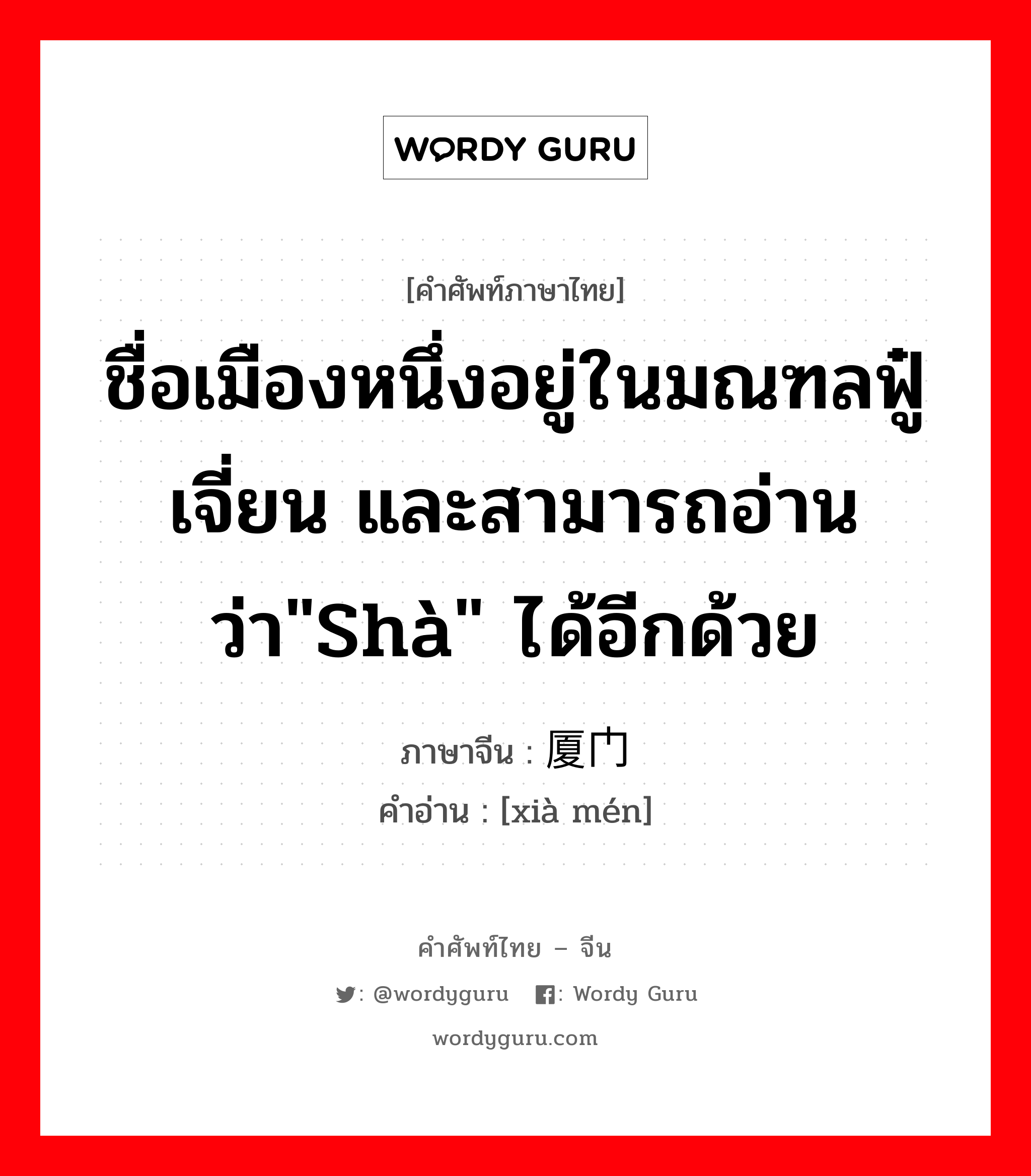 ชื่อเมืองหนึ่งอยู่ในมณฑลฟู๋เจี่ยน และสามารถอ่านว่า&#34;shà&#34; ได้อีกด้วย ภาษาจีนคืออะไร, คำศัพท์ภาษาไทย - จีน ชื่อเมืองหนึ่งอยู่ในมณฑลฟู๋เจี่ยน และสามารถอ่านว่า&#34;shà&#34; ได้อีกด้วย ภาษาจีน 厦门 คำอ่าน [xià mén]