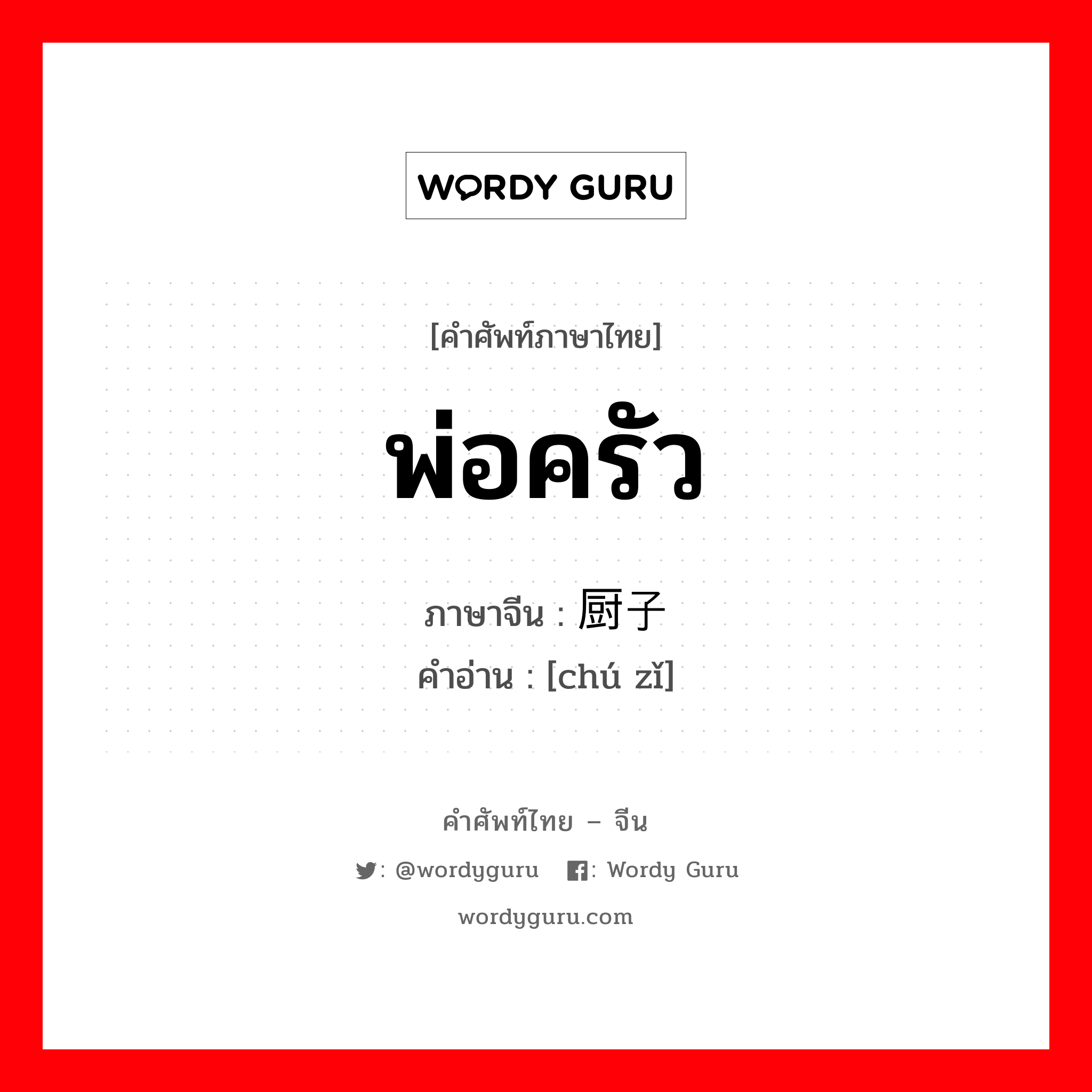 พ่อครัว ภาษาจีนคืออะไร, คำศัพท์ภาษาไทย - จีน พ่อครัว ภาษาจีน 厨子 คำอ่าน [chú zǐ]