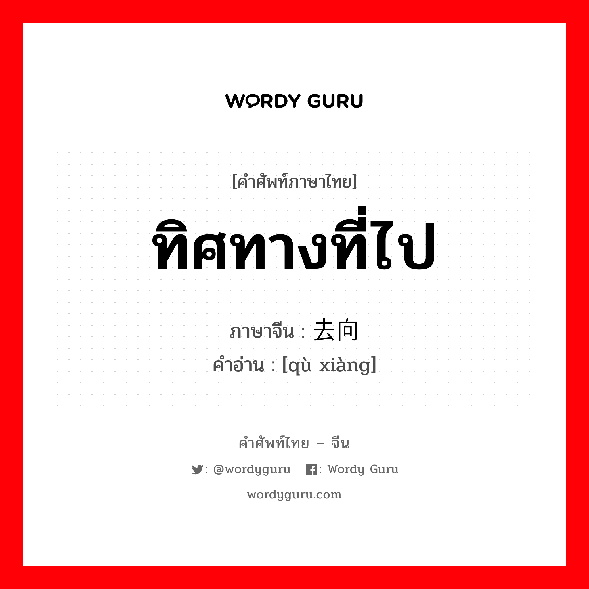 ทิศทางที่ไป ภาษาจีนคืออะไร, คำศัพท์ภาษาไทย - จีน ทิศทางที่ไป ภาษาจีน 去向 คำอ่าน [qù xiàng]