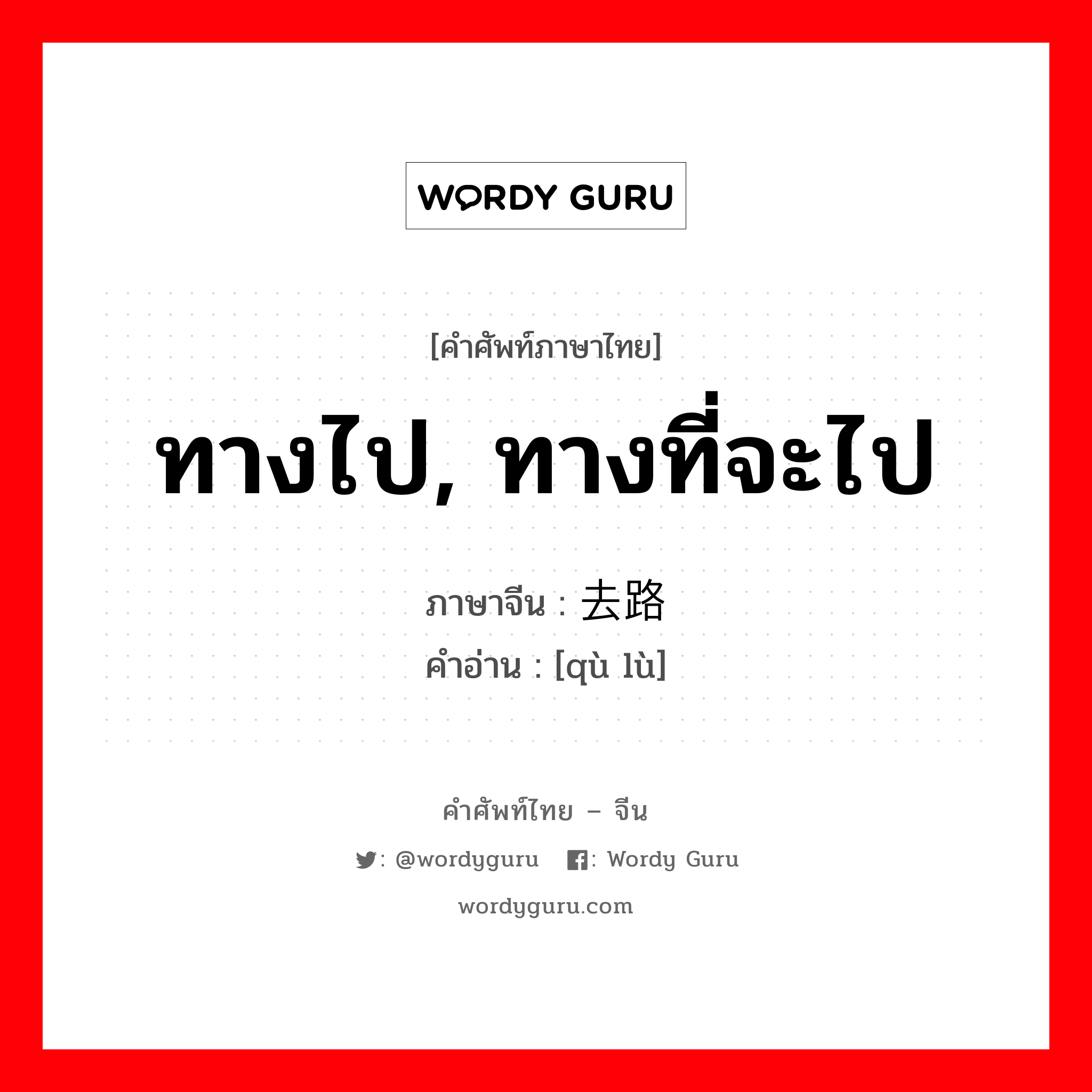 ทางไป, ทางที่จะไป ภาษาจีนคืออะไร, คำศัพท์ภาษาไทย - จีน ทางไป, ทางที่จะไป ภาษาจีน 去路 คำอ่าน [qù lù]