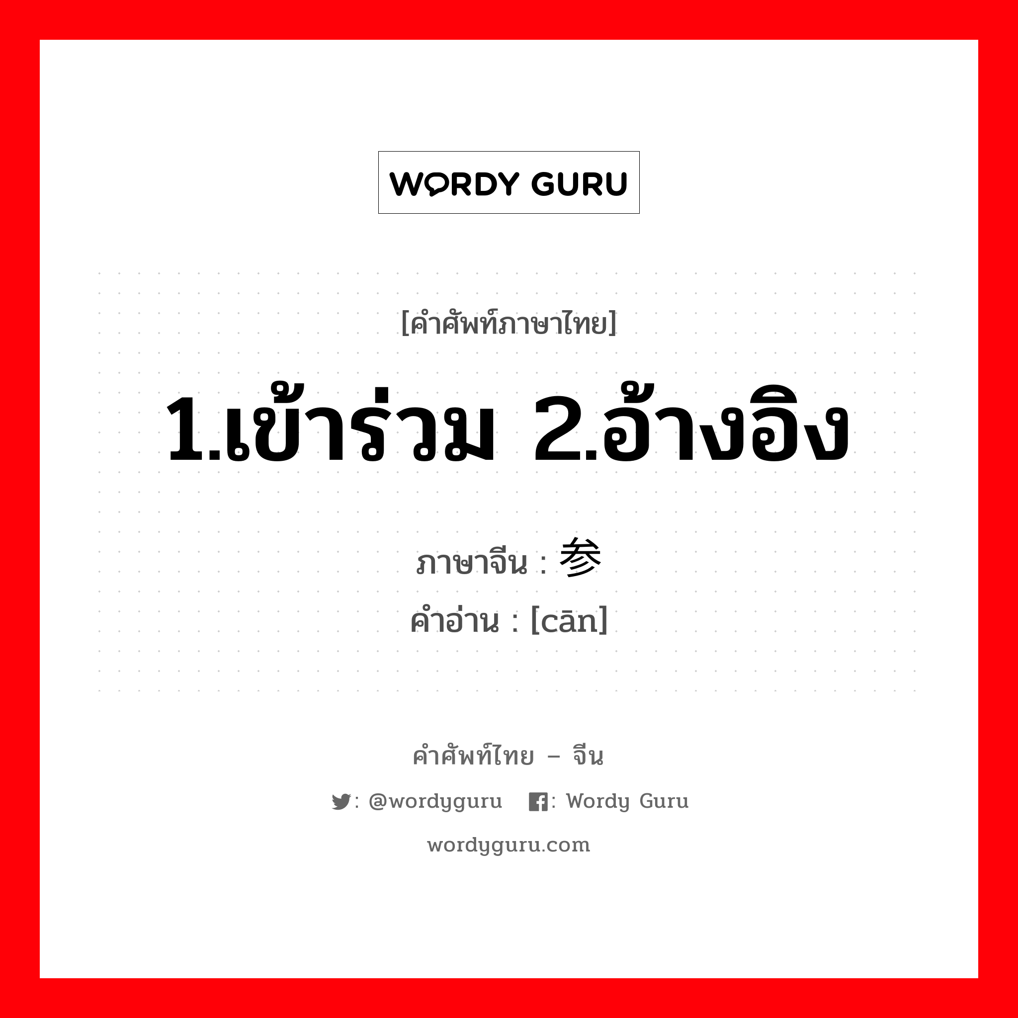 1.เข้าร่วม 2.อ้างอิง ภาษาจีนคืออะไร, คำศัพท์ภาษาไทย - จีน 1.เข้าร่วม 2.อ้างอิง ภาษาจีน 参 คำอ่าน [cān]