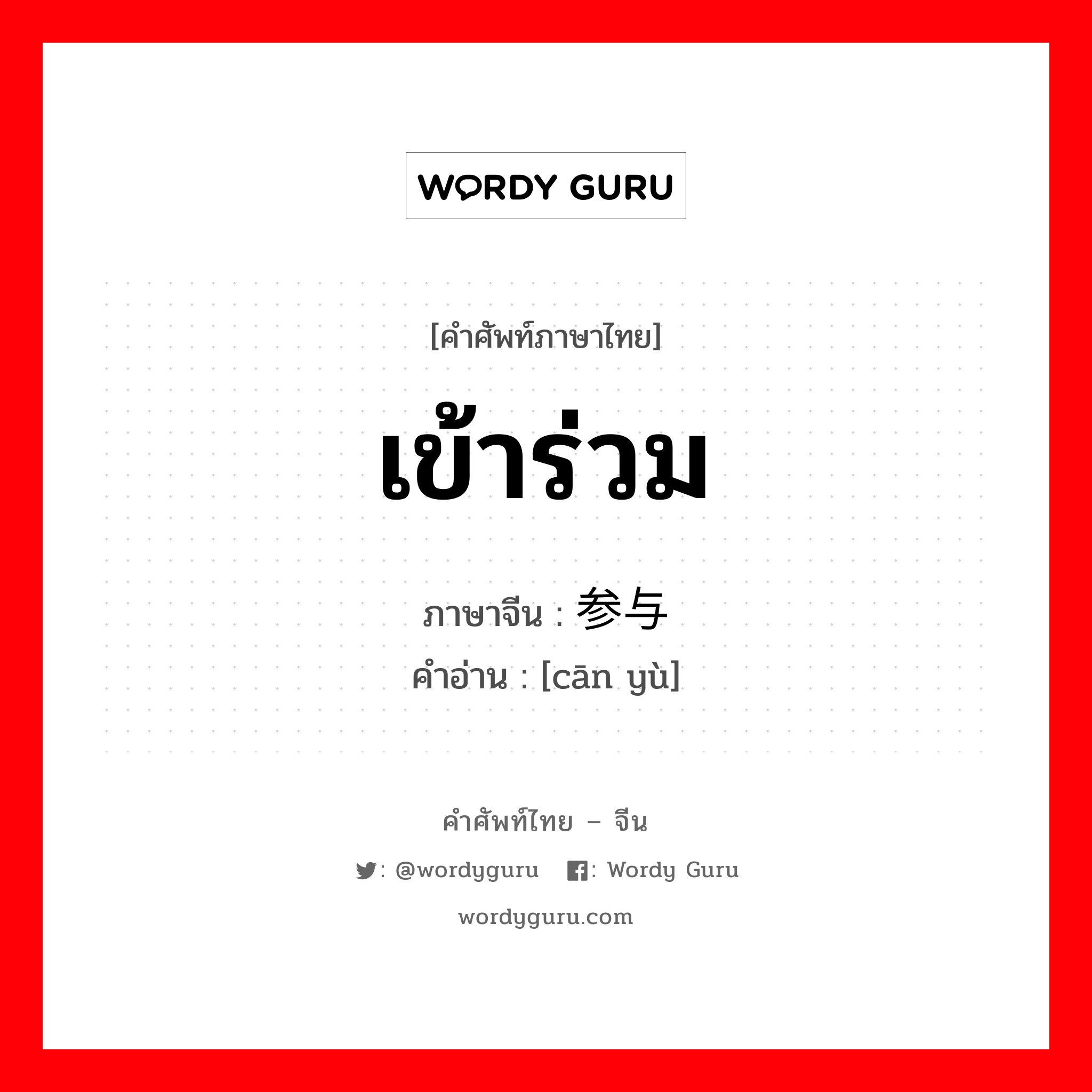 เข้าร่วม ภาษาจีนคืออะไร, คำศัพท์ภาษาไทย - จีน เข้าร่วม ภาษาจีน 参与 คำอ่าน [cān yù]