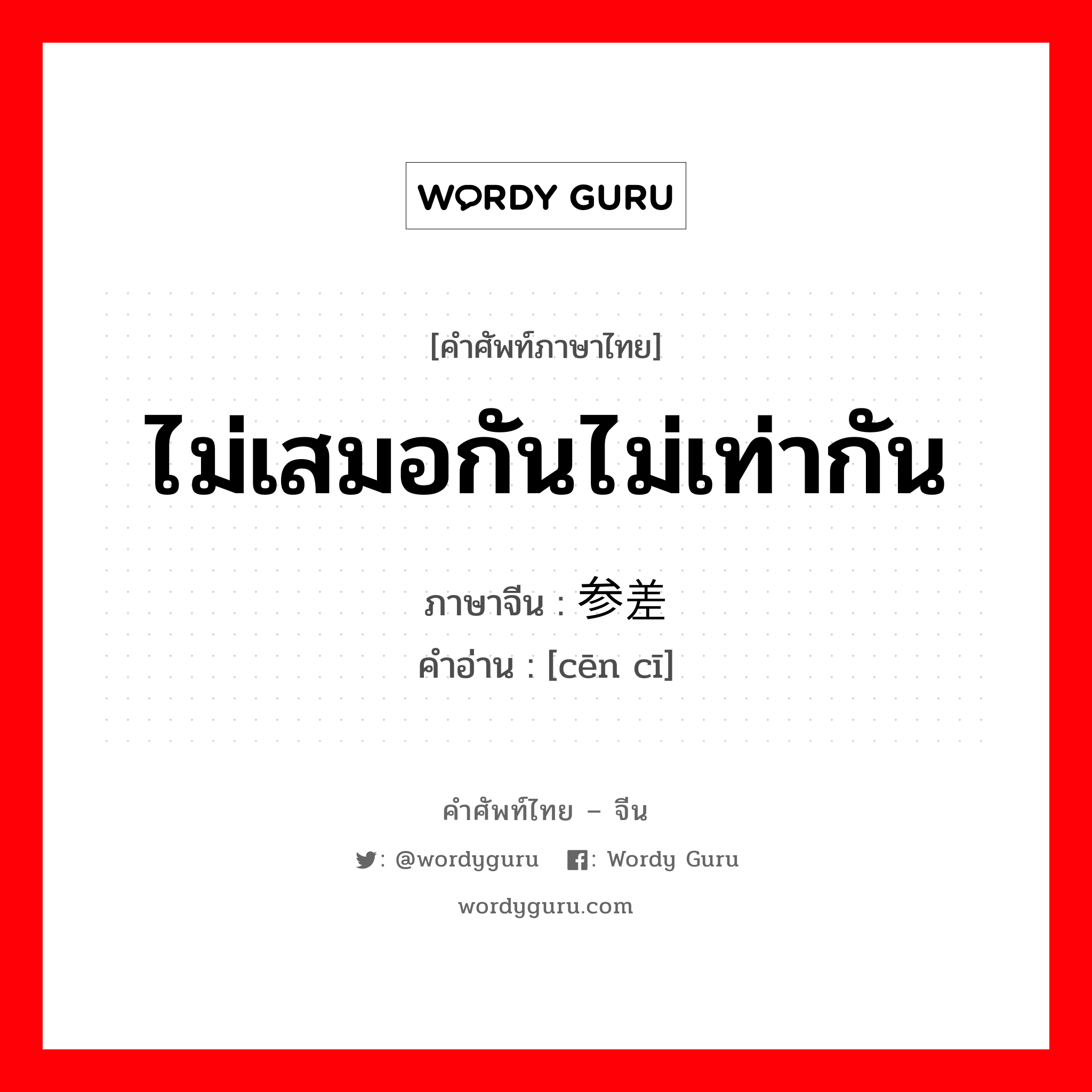 ไม่เสมอกันไม่เท่ากัน ภาษาจีนคืออะไร, คำศัพท์ภาษาไทย - จีน ไม่เสมอกันไม่เท่ากัน ภาษาจีน 参差 คำอ่าน [cēn cī]