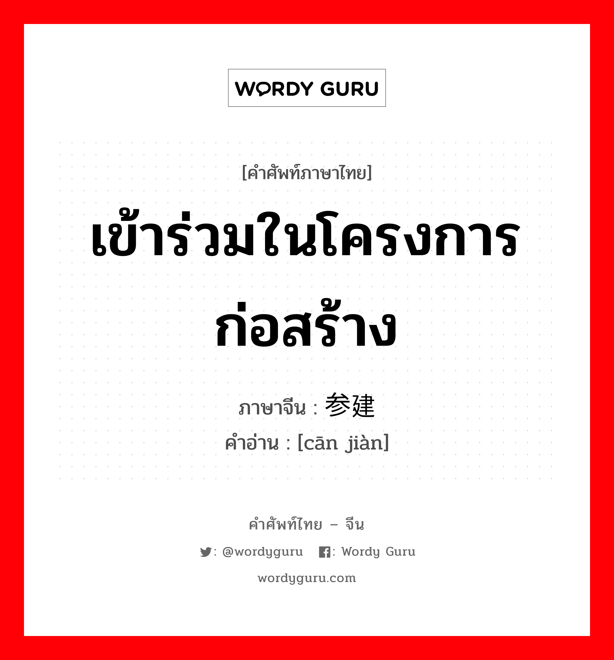 เข้าร่วมในโครงการก่อสร้าง ภาษาจีนคืออะไร, คำศัพท์ภาษาไทย - จีน เข้าร่วมในโครงการก่อสร้าง ภาษาจีน 参建 คำอ่าน [cān jiàn]