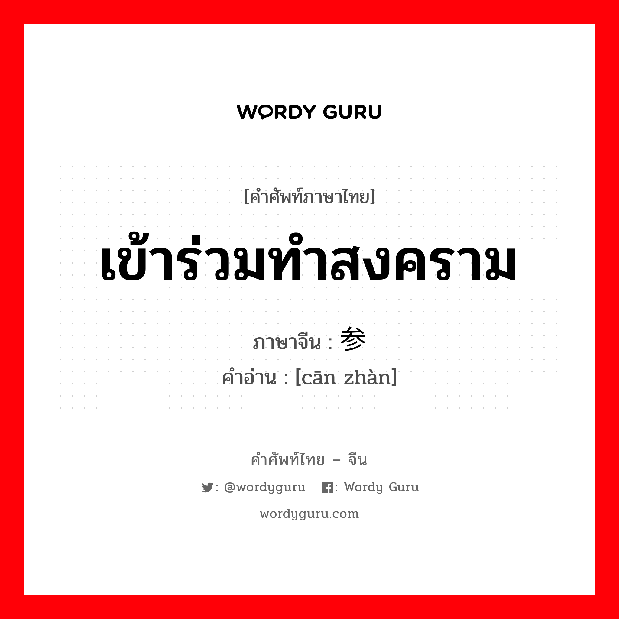 เข้าร่วมทำสงคราม ภาษาจีนคืออะไร, คำศัพท์ภาษาไทย - จีน เข้าร่วมทำสงคราม ภาษาจีน 参战 คำอ่าน [cān zhàn]