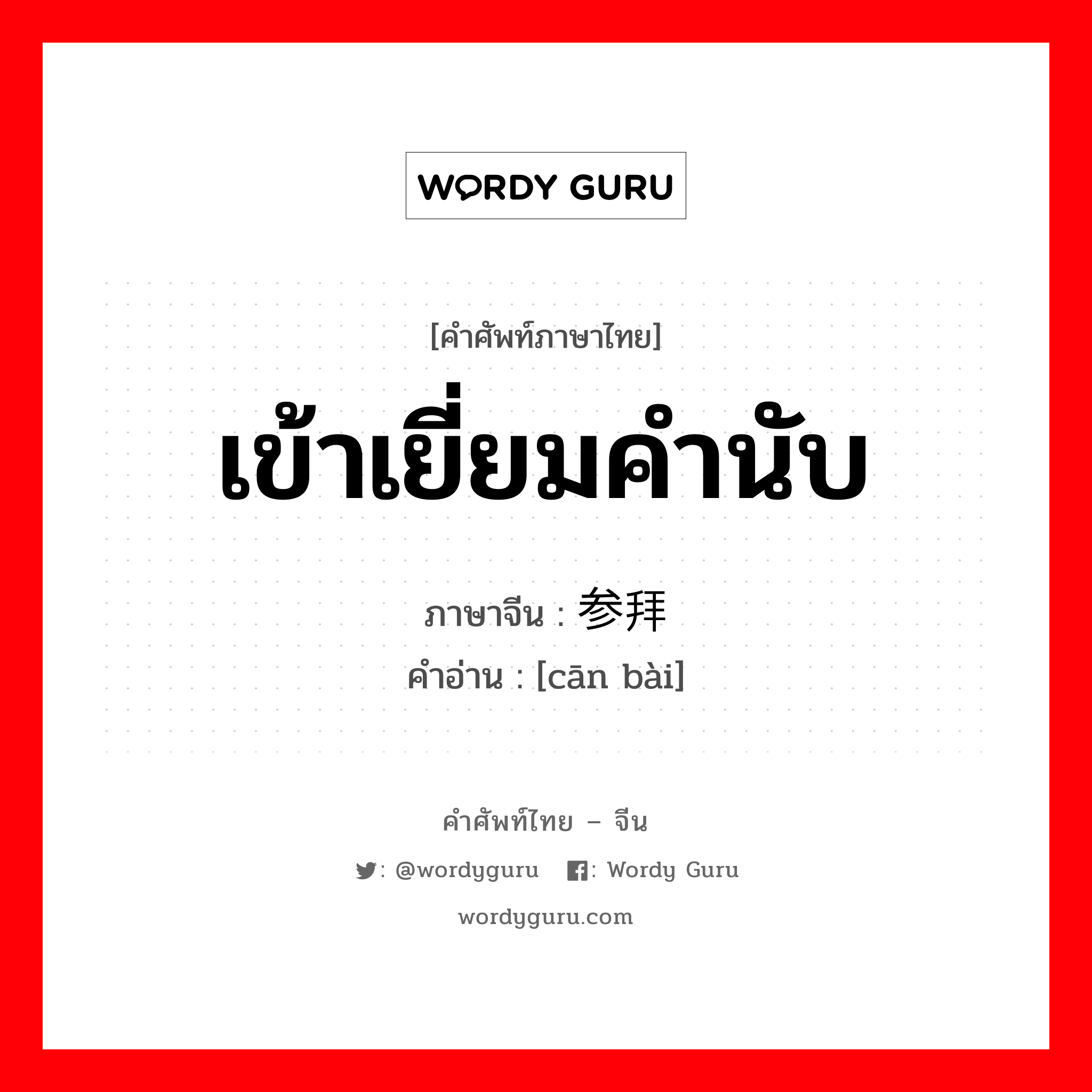 เข้าเยี่ยมคำนับ ภาษาจีนคืออะไร, คำศัพท์ภาษาไทย - จีน เข้าเยี่ยมคำนับ ภาษาจีน 参拜 คำอ่าน [cān bài]