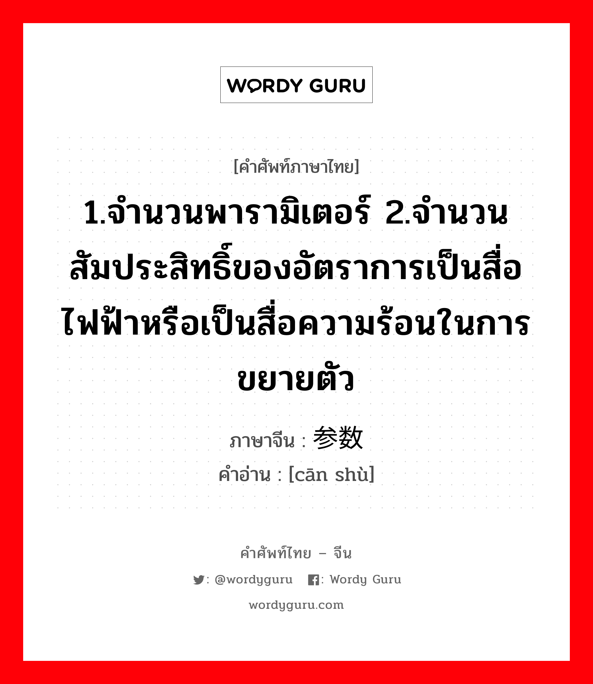 1.จำนวนพารามิเตอร์ 2.จำนวนสัมประสิทธิ์ของอัตราการเป็นสื่อไฟฟ้าหรือเป็นสื่อความร้อนในการขยายตัว ภาษาจีนคืออะไร, คำศัพท์ภาษาไทย - จีน 1.จำนวนพารามิเตอร์ 2.จำนวนสัมประสิทธิ์ของอัตราการเป็นสื่อไฟฟ้าหรือเป็นสื่อความร้อนในการขยายตัว ภาษาจีน 参数 คำอ่าน [cān shù]