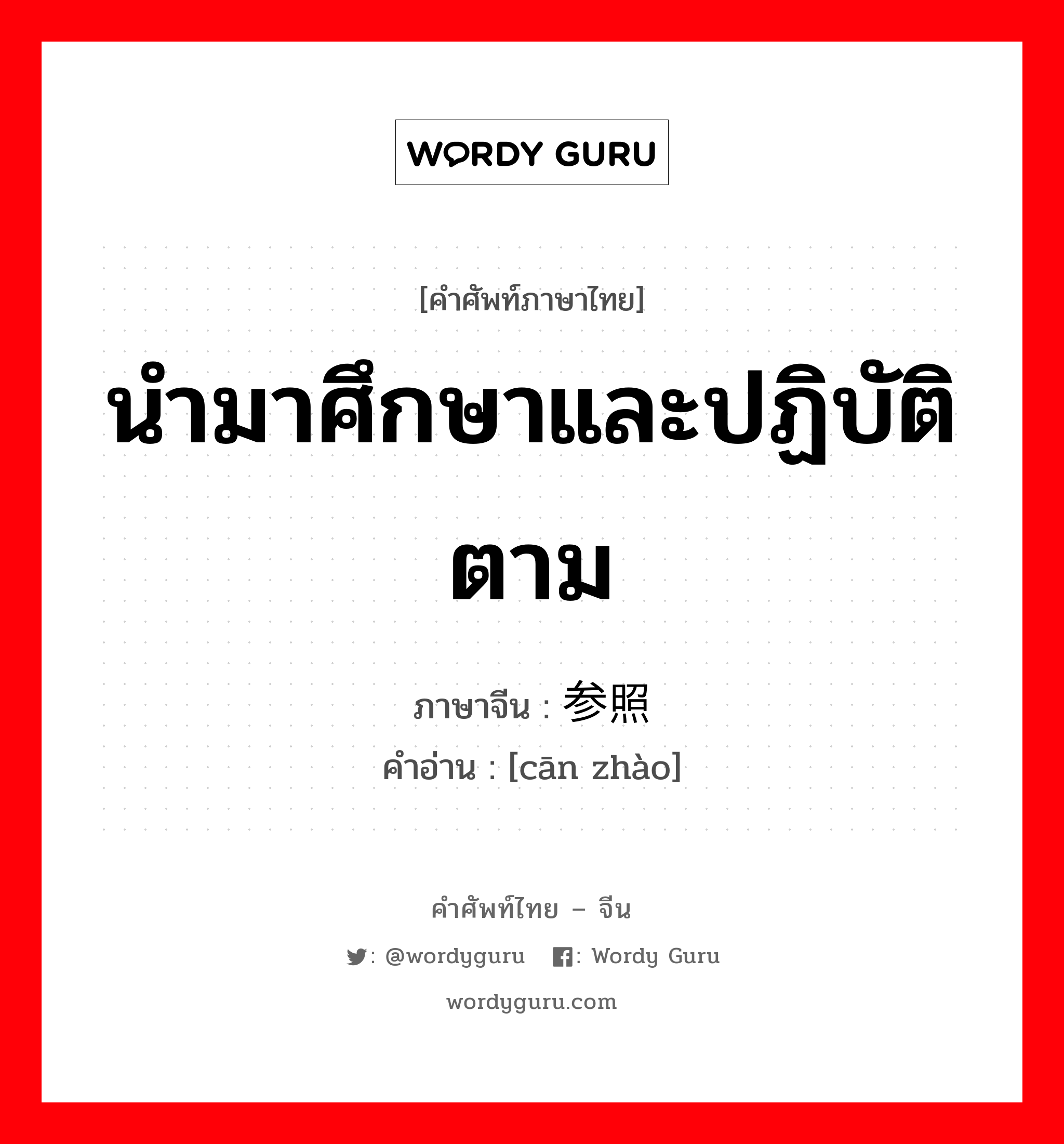 นำมาศึกษาและปฏิบัติตาม ภาษาจีนคืออะไร, คำศัพท์ภาษาไทย - จีน นำมาศึกษาและปฏิบัติตาม ภาษาจีน 参照 คำอ่าน [cān zhào]