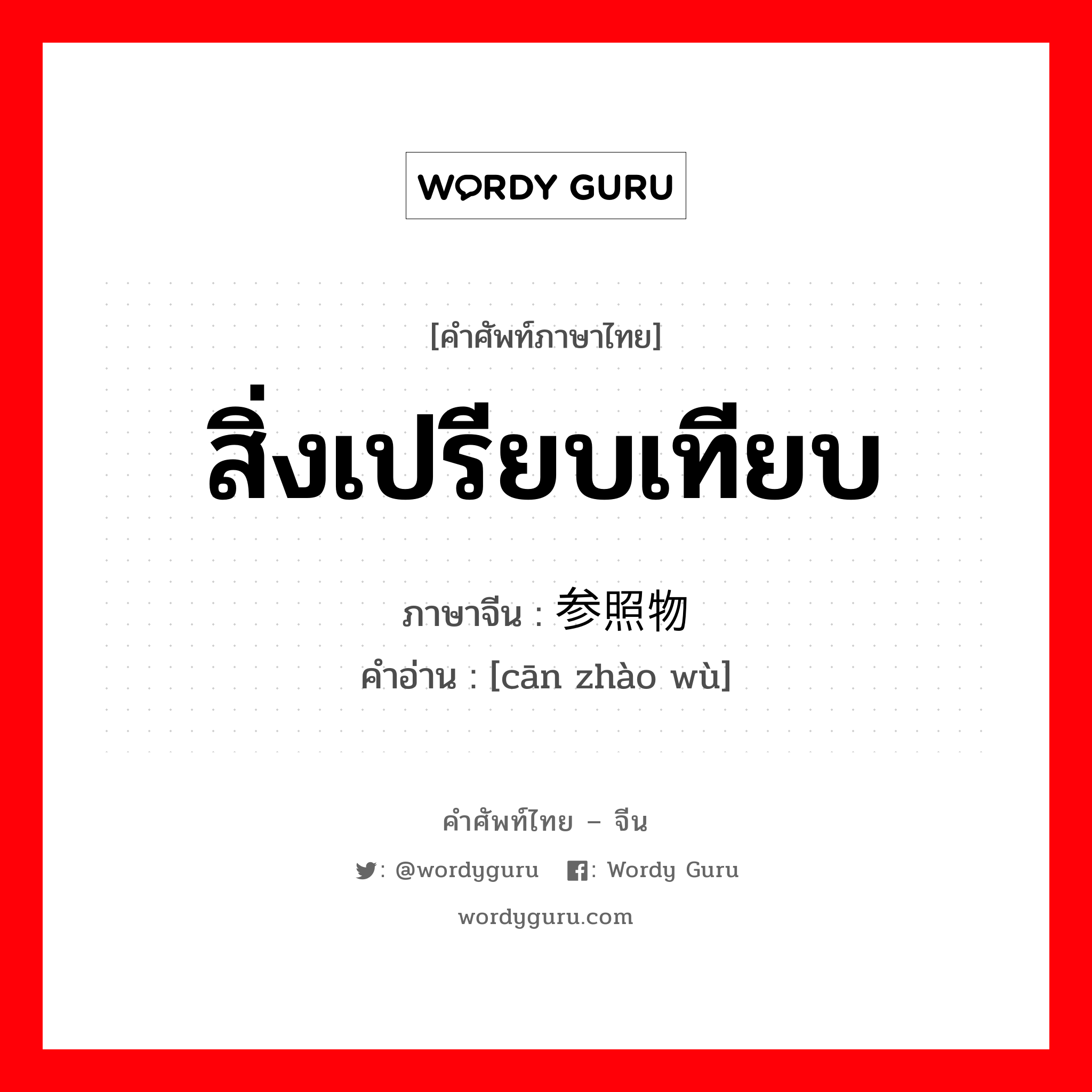 สิ่งเปรียบเทียบ ภาษาจีนคืออะไร, คำศัพท์ภาษาไทย - จีน สิ่งเปรียบเทียบ ภาษาจีน 参照物 คำอ่าน [cān zhào wù]