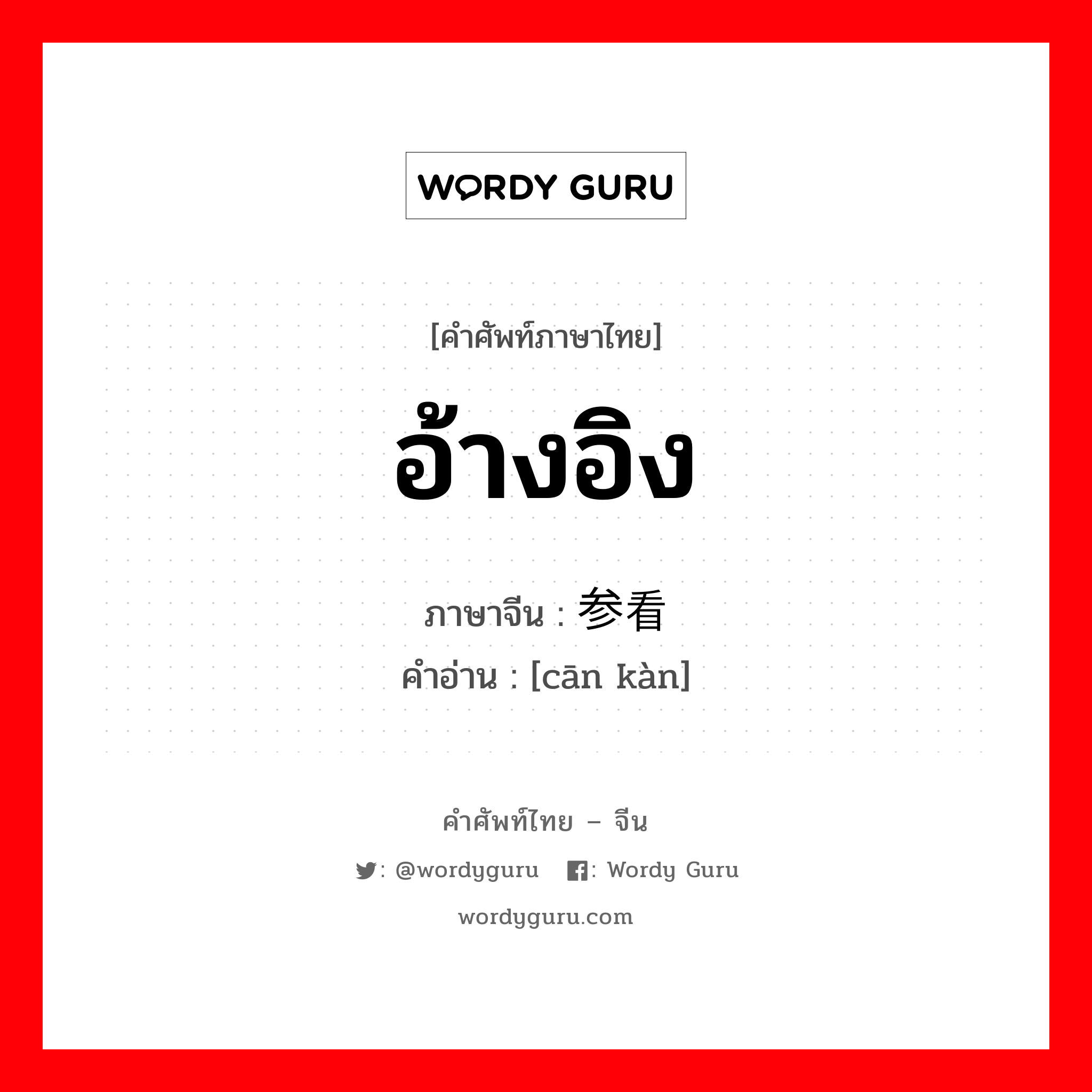 อ้างอิง ภาษาจีนคืออะไร, คำศัพท์ภาษาไทย - จีน อ้างอิง ภาษาจีน 参看 คำอ่าน [cān kàn]