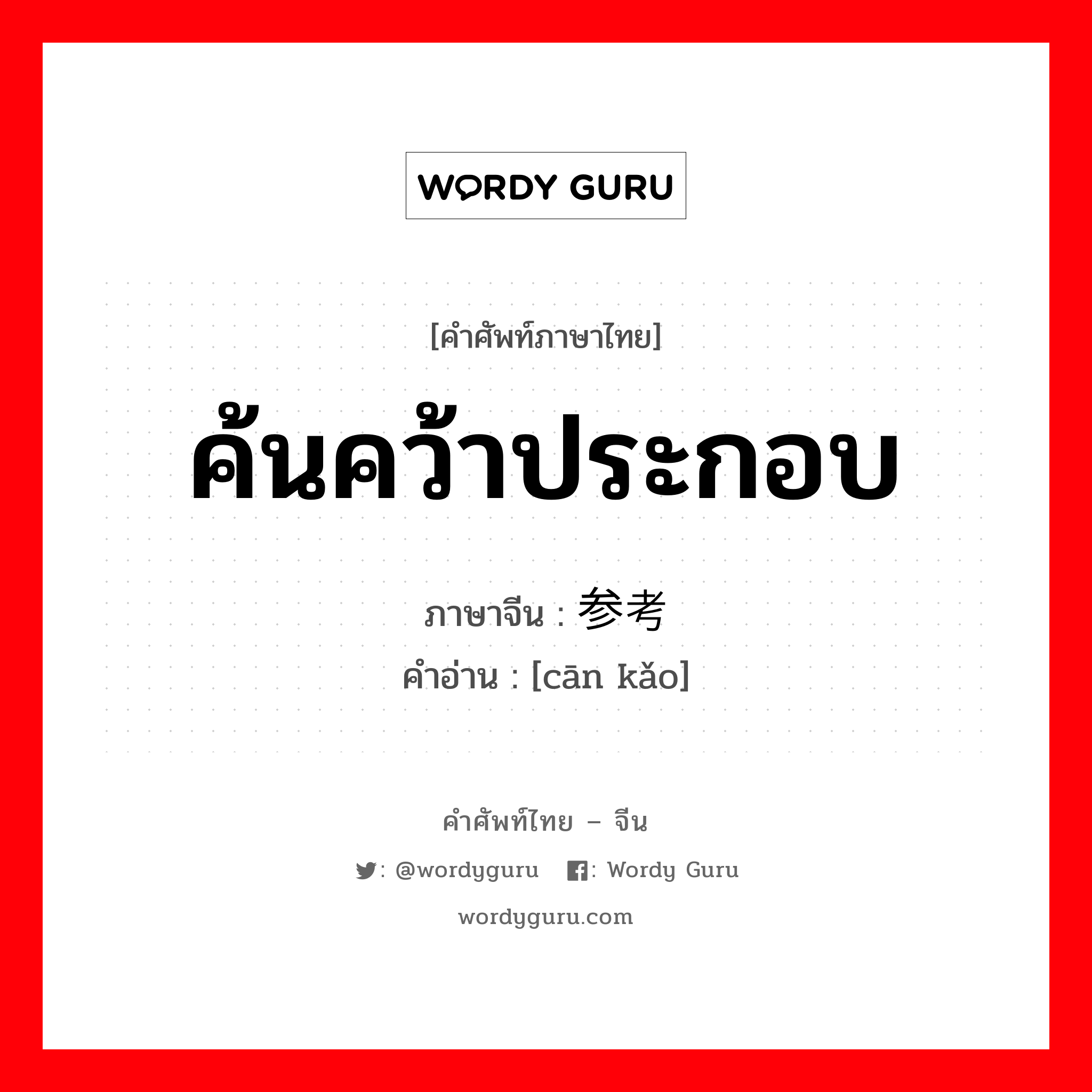 ค้นคว้าประกอบ ภาษาจีนคืออะไร, คำศัพท์ภาษาไทย - จีน ค้นคว้าประกอบ ภาษาจีน 参考 คำอ่าน [cān kǎo]