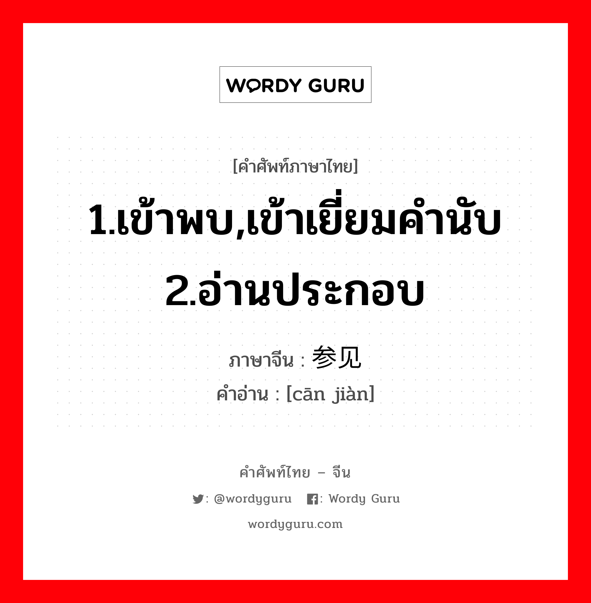 1.เข้าพบ,เข้าเยี่ยมคำนับ 2.อ่านประกอบ ภาษาจีนคืออะไร, คำศัพท์ภาษาไทย - จีน 1.เข้าพบ,เข้าเยี่ยมคำนับ 2.อ่านประกอบ ภาษาจีน 参见 คำอ่าน [cān jiàn]