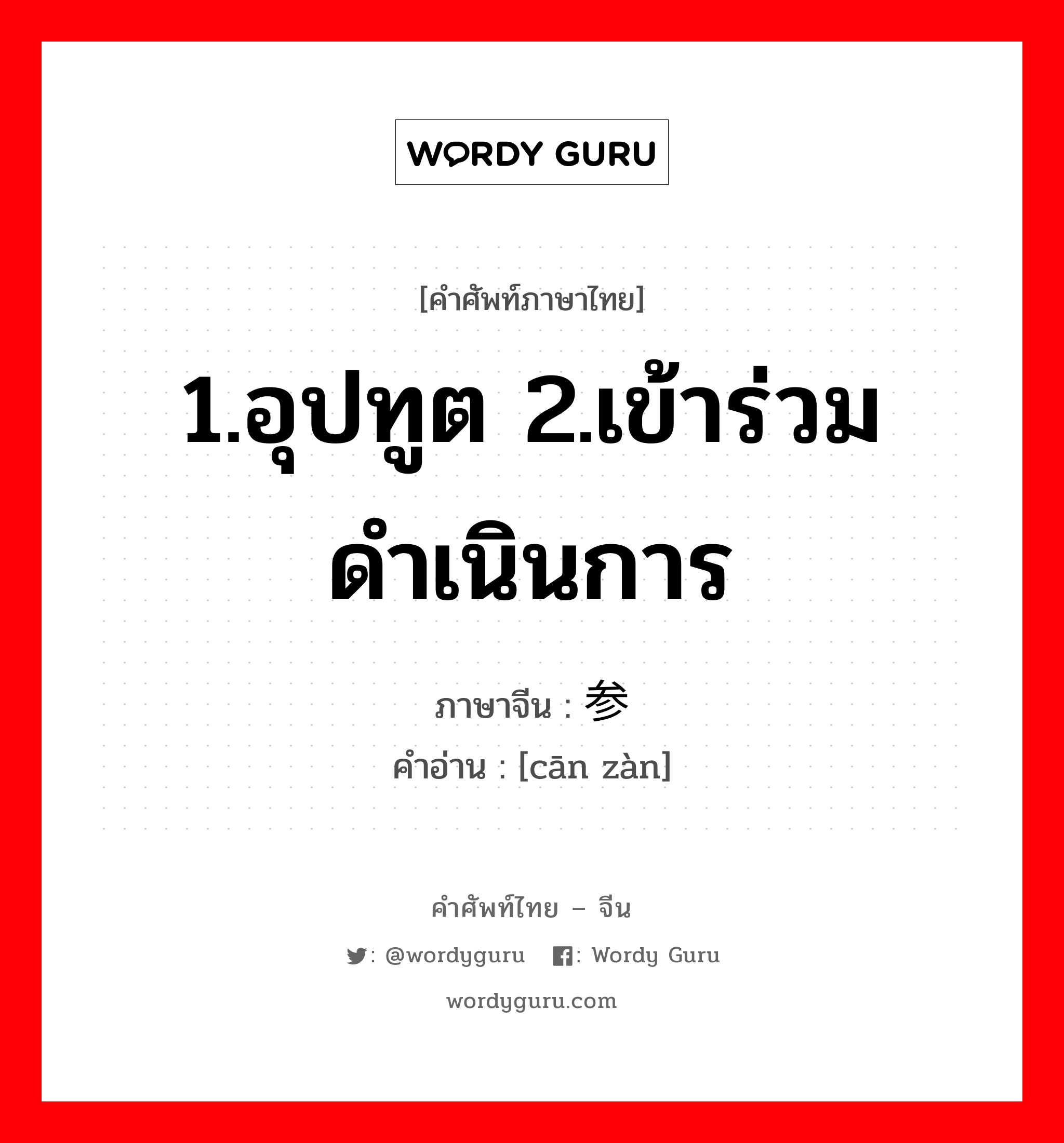 1.อุปทูต 2.เข้าร่วมดำเนินการ ภาษาจีนคืออะไร, คำศัพท์ภาษาไทย - จีน 1.อุปทูต 2.เข้าร่วมดำเนินการ ภาษาจีน 参赞 คำอ่าน [cān zàn]