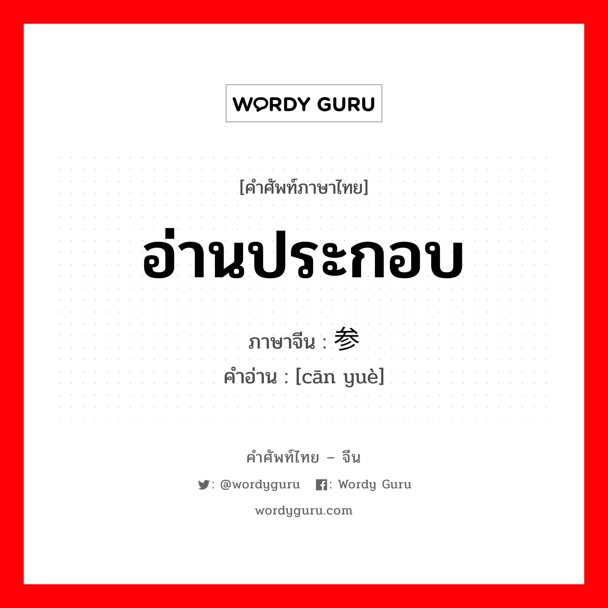 อ่านประกอบ ภาษาจีนคืออะไร, คำศัพท์ภาษาไทย - จีน อ่านประกอบ ภาษาจีน 参阅 คำอ่าน [cān yuè]