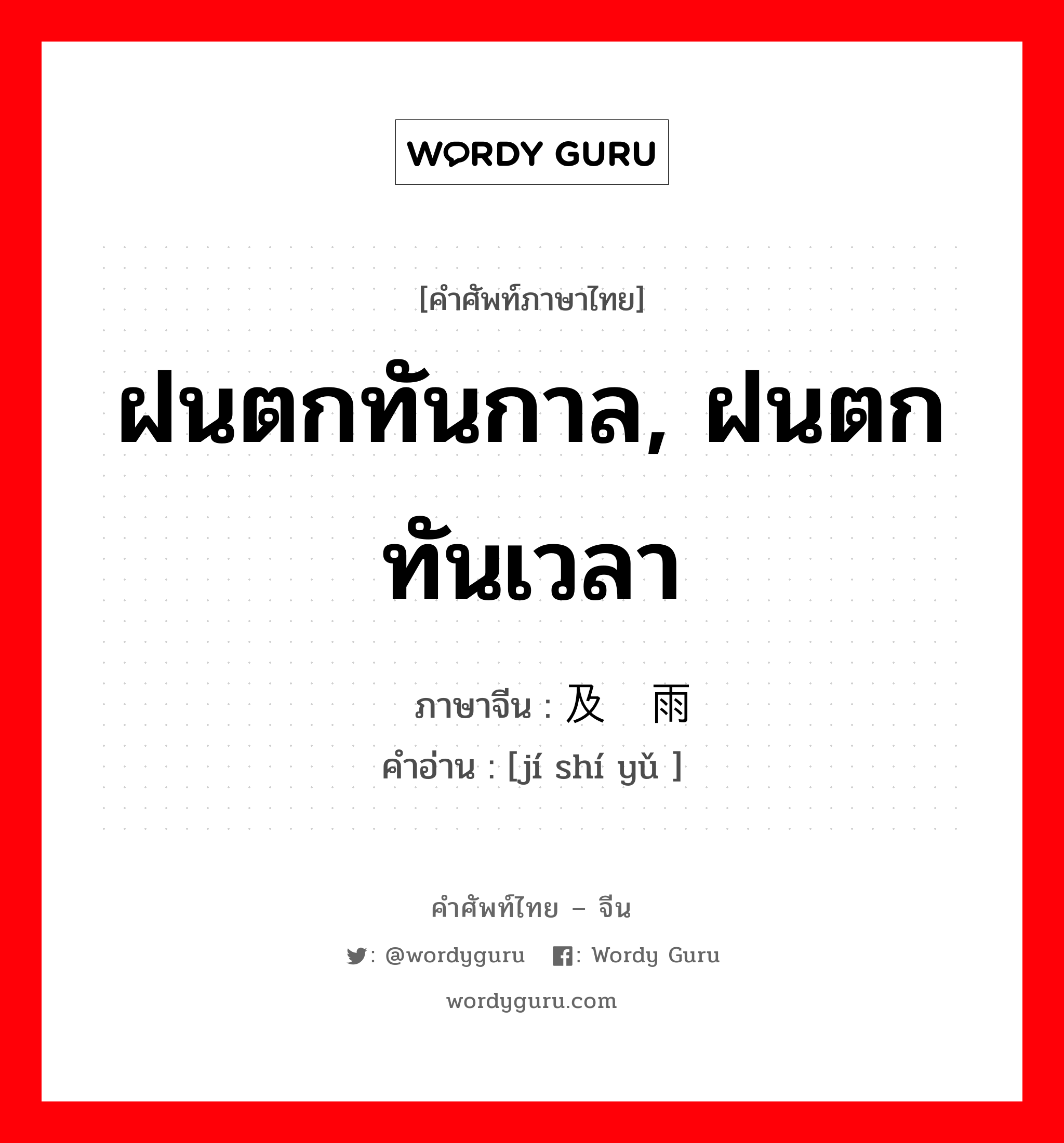 ฝนตกทันกาล, ฝนตกทันเวลา ภาษาจีนคืออะไร, คำศัพท์ภาษาไทย - จีน ฝนตกทันกาล, ฝนตกทันเวลา ภาษาจีน 及时雨 คำอ่าน [jí shí yǔ ]