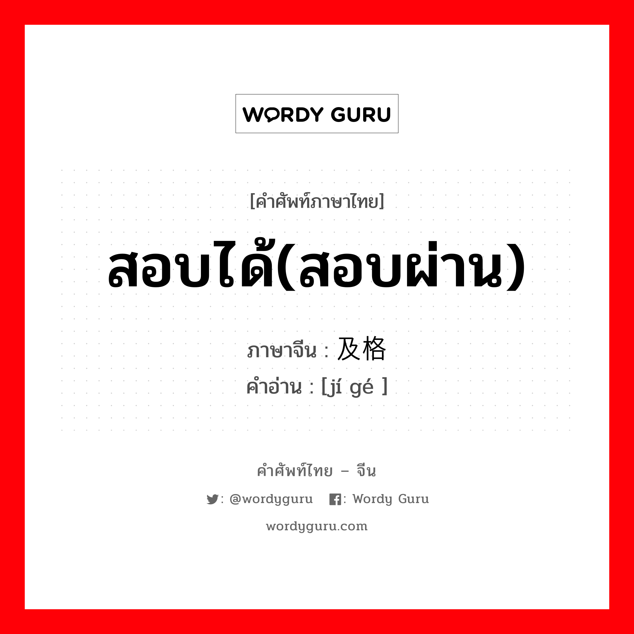 สอบได้(สอบผ่าน) ภาษาจีนคืออะไร, คำศัพท์ภาษาไทย - จีน สอบได้(สอบผ่าน) ภาษาจีน 及格 คำอ่าน [jí gé ]