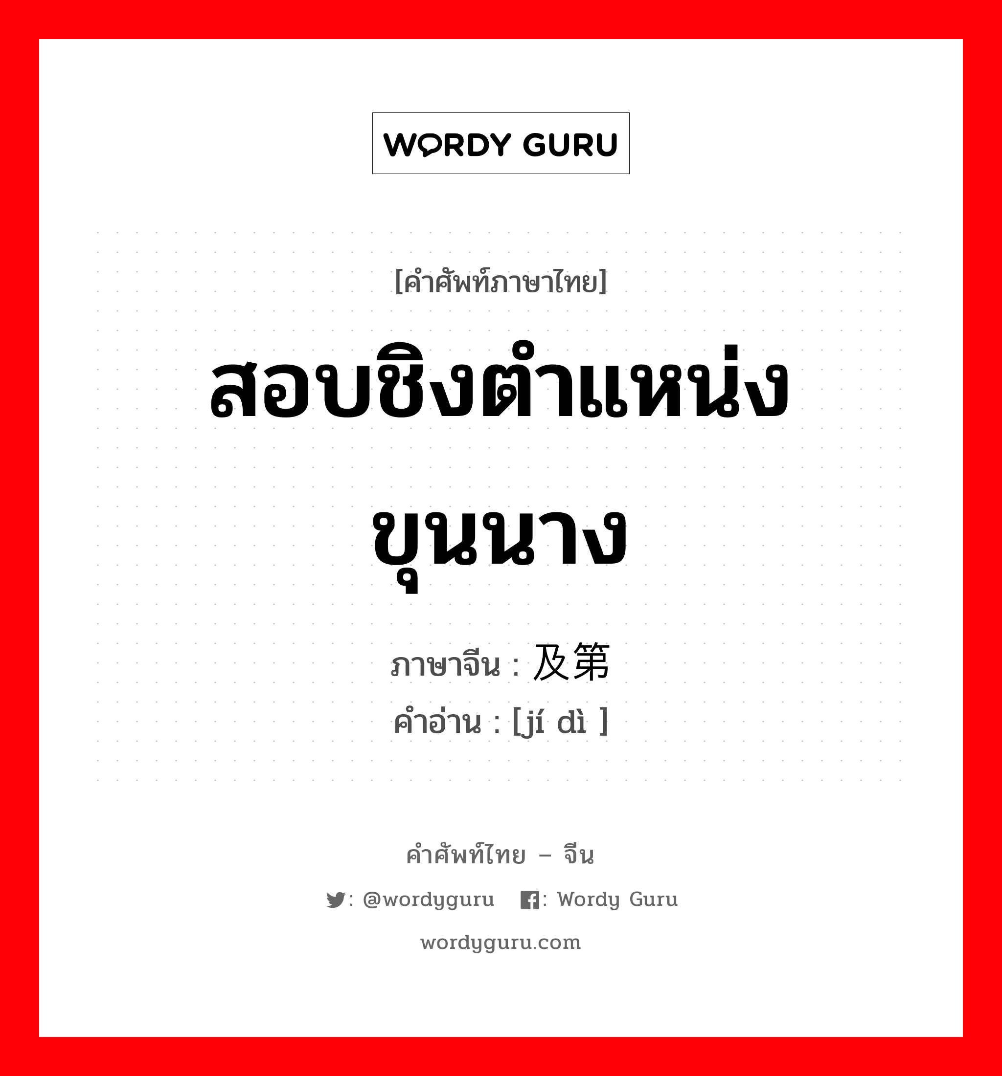 สอบชิงตำแหน่งขุนนาง ภาษาจีนคืออะไร, คำศัพท์ภาษาไทย - จีน สอบชิงตำแหน่งขุนนาง ภาษาจีน 及第 คำอ่าน [jí dì ]