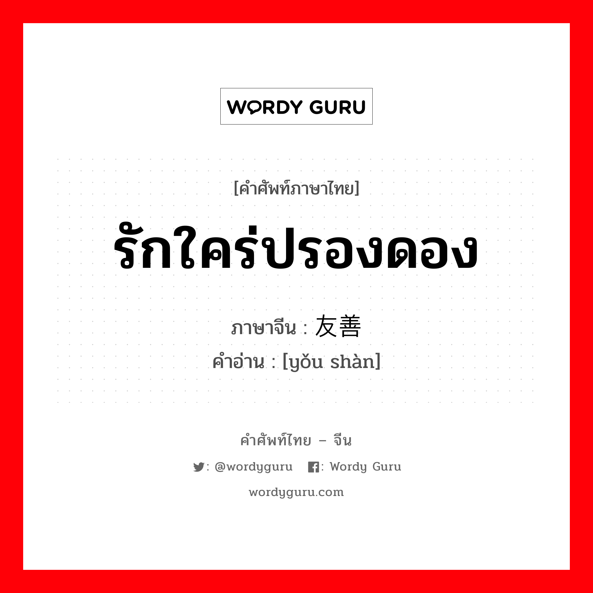 รักใคร่ปรองดอง ภาษาจีนคืออะไร, คำศัพท์ภาษาไทย - จีน รักใคร่ปรองดอง ภาษาจีน 友善 คำอ่าน [yǒu shàn]